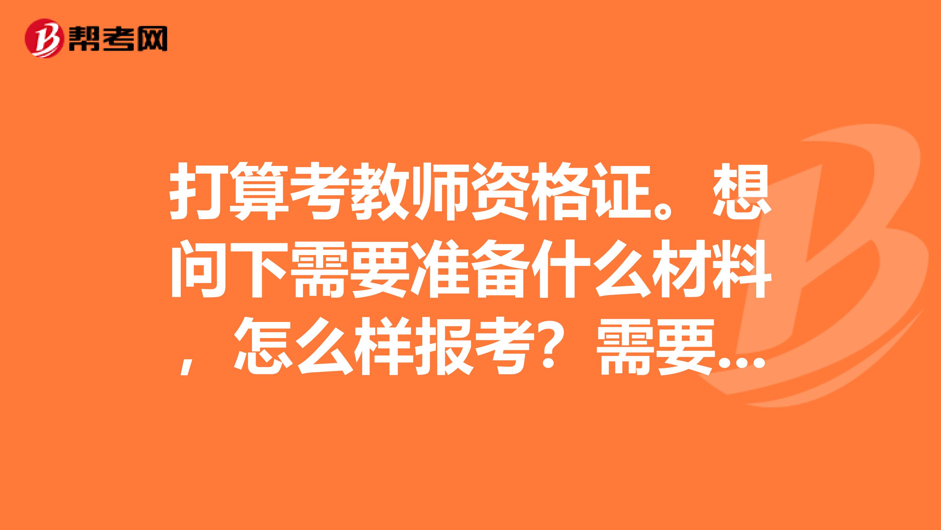 打算考教師資格證。想問下需要準備什么材料，怎么樣報考？需要看那些書？