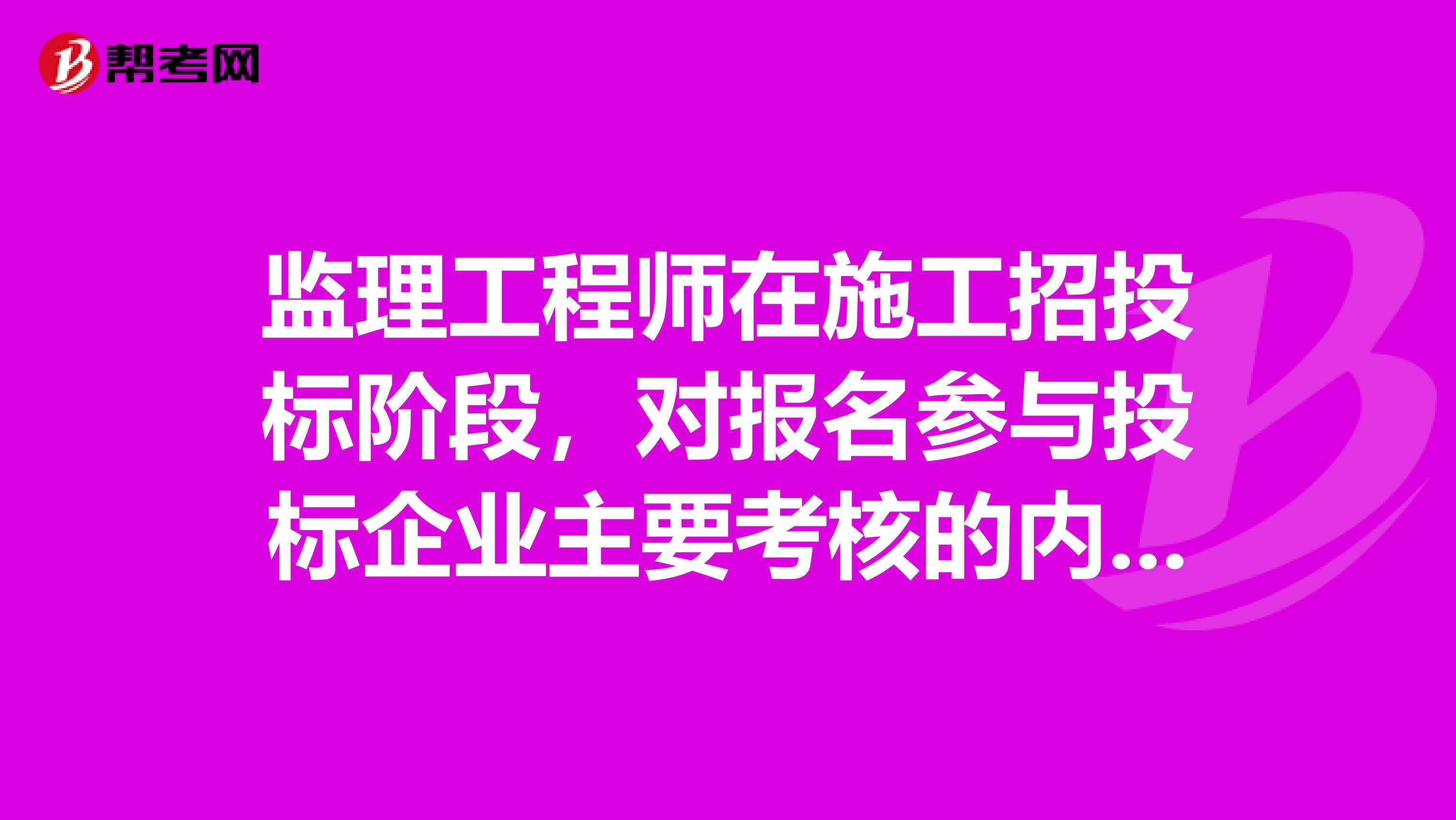 监理工程师在施工招投标阶段,对报名参与投标企业主要考核的内容包括。