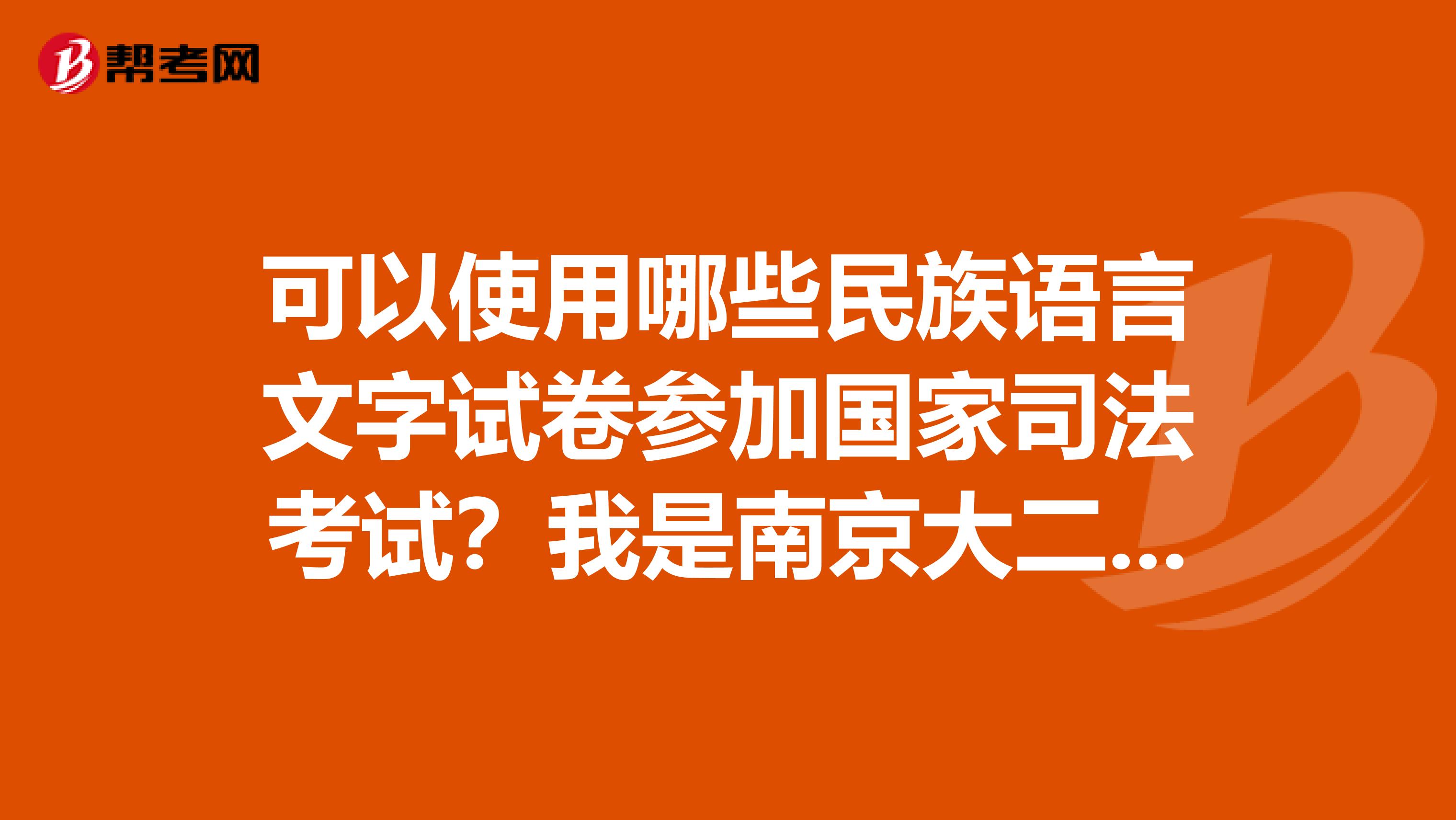 可以使用哪些民族语言文字试卷参加国家司法考试？我是南京大二的学生