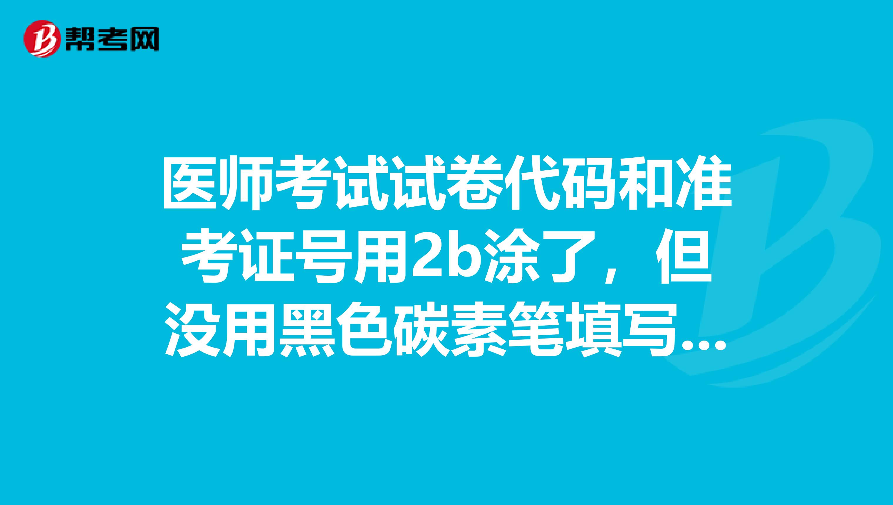 医师考试试卷代码和准考证号用2b涂了，但没用黑色碳素笔填写，这个没影响吧