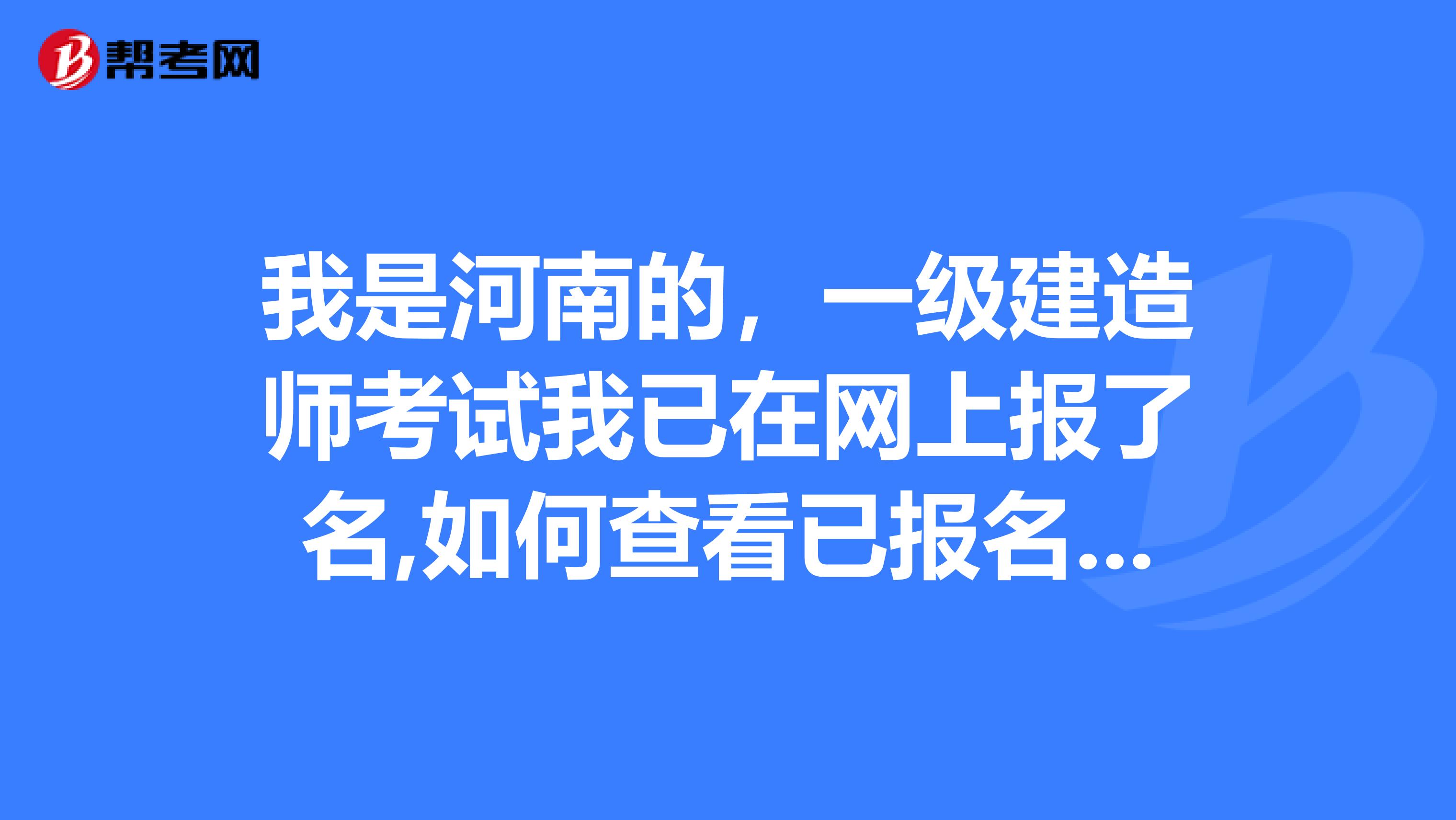 我是河南的,一级建造师考试我已在网上报了名,如何查看已报名信息?