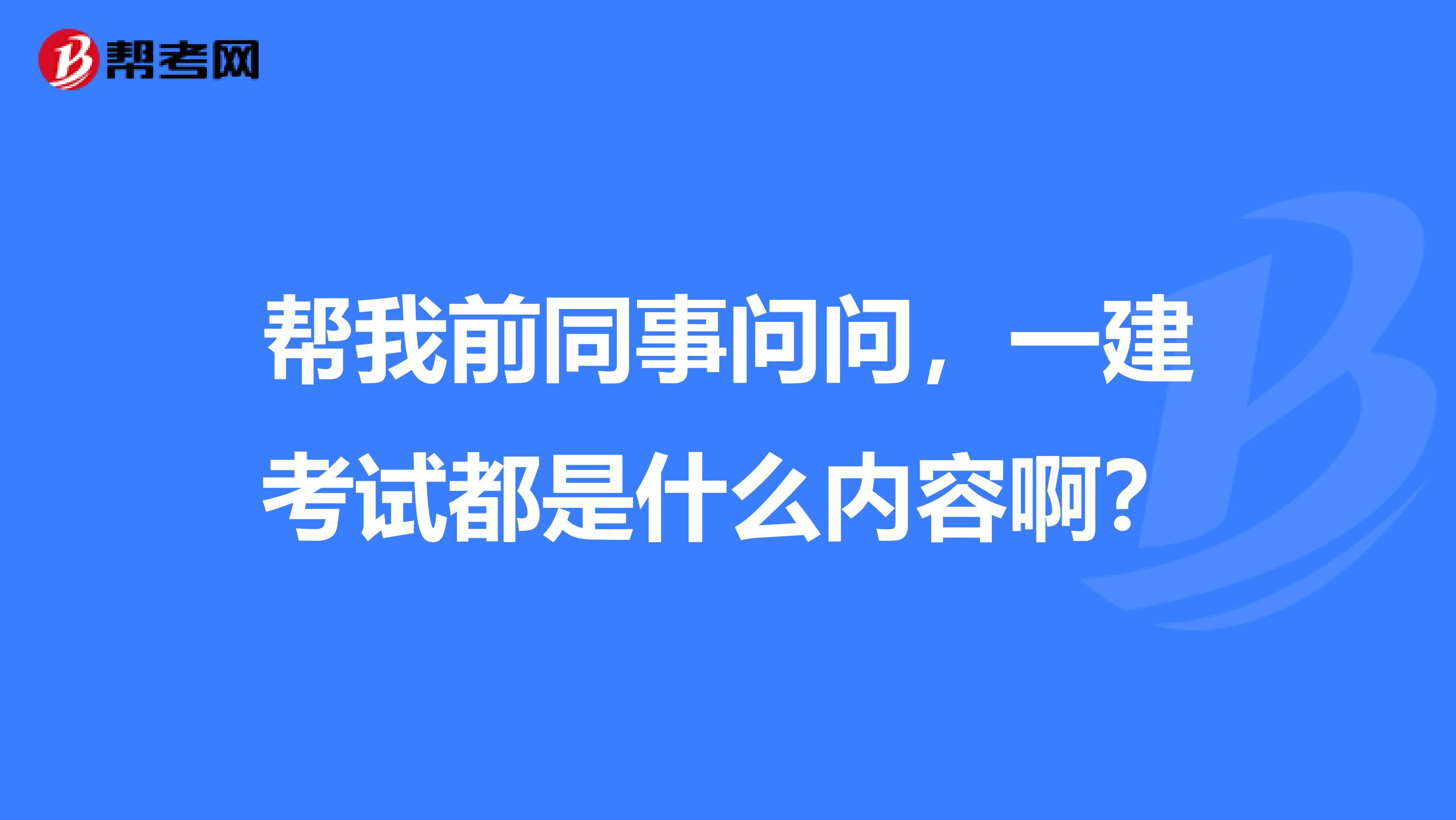 帮我前同事问问,一建考试都是什么内容啊?