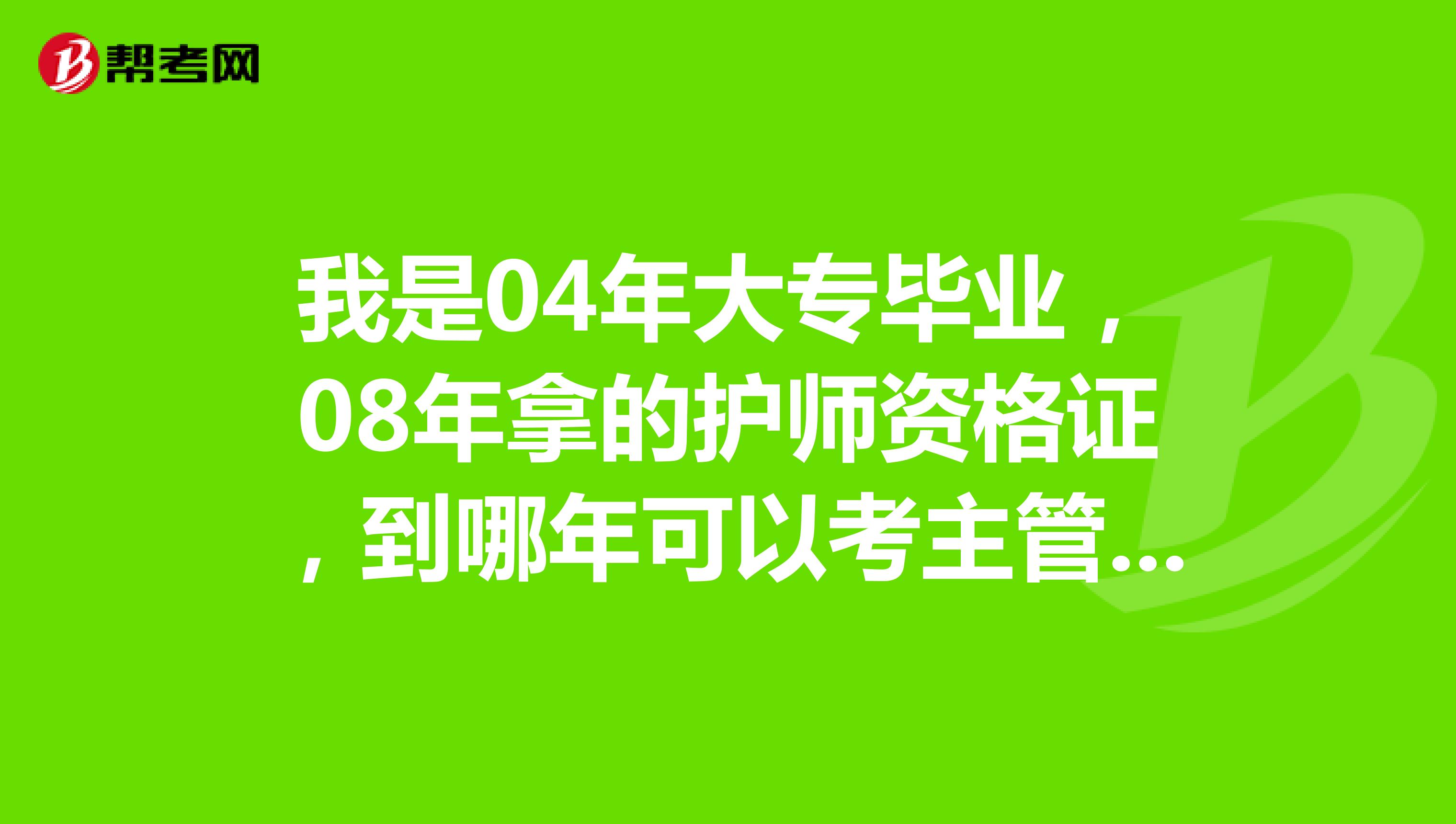 我是04年大专毕业,08年拿的护师资格证,到哪年可以考主管护师。啥时间报名啊