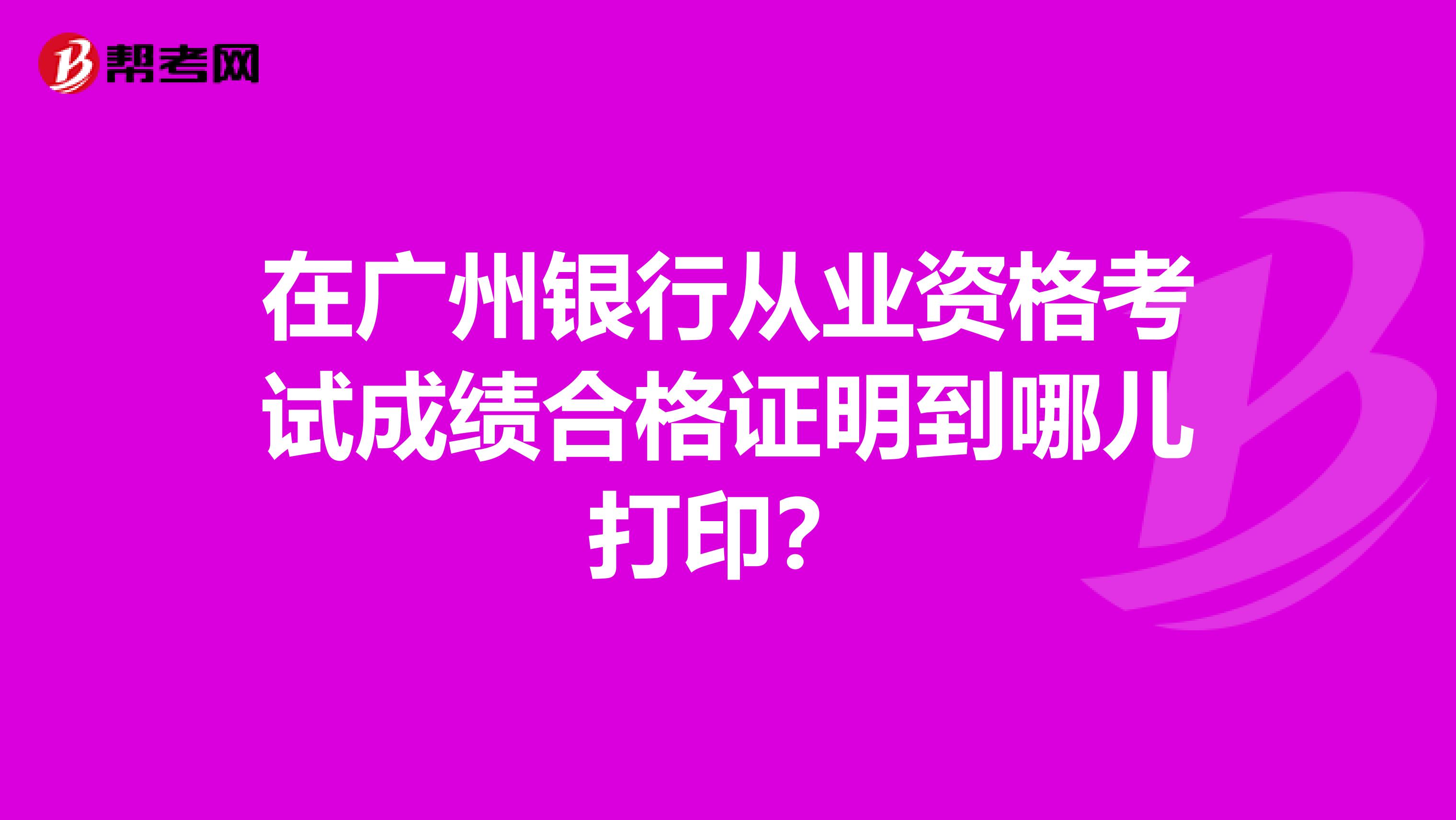 在广州银行从业资格考试成绩合格证明到哪儿打印？