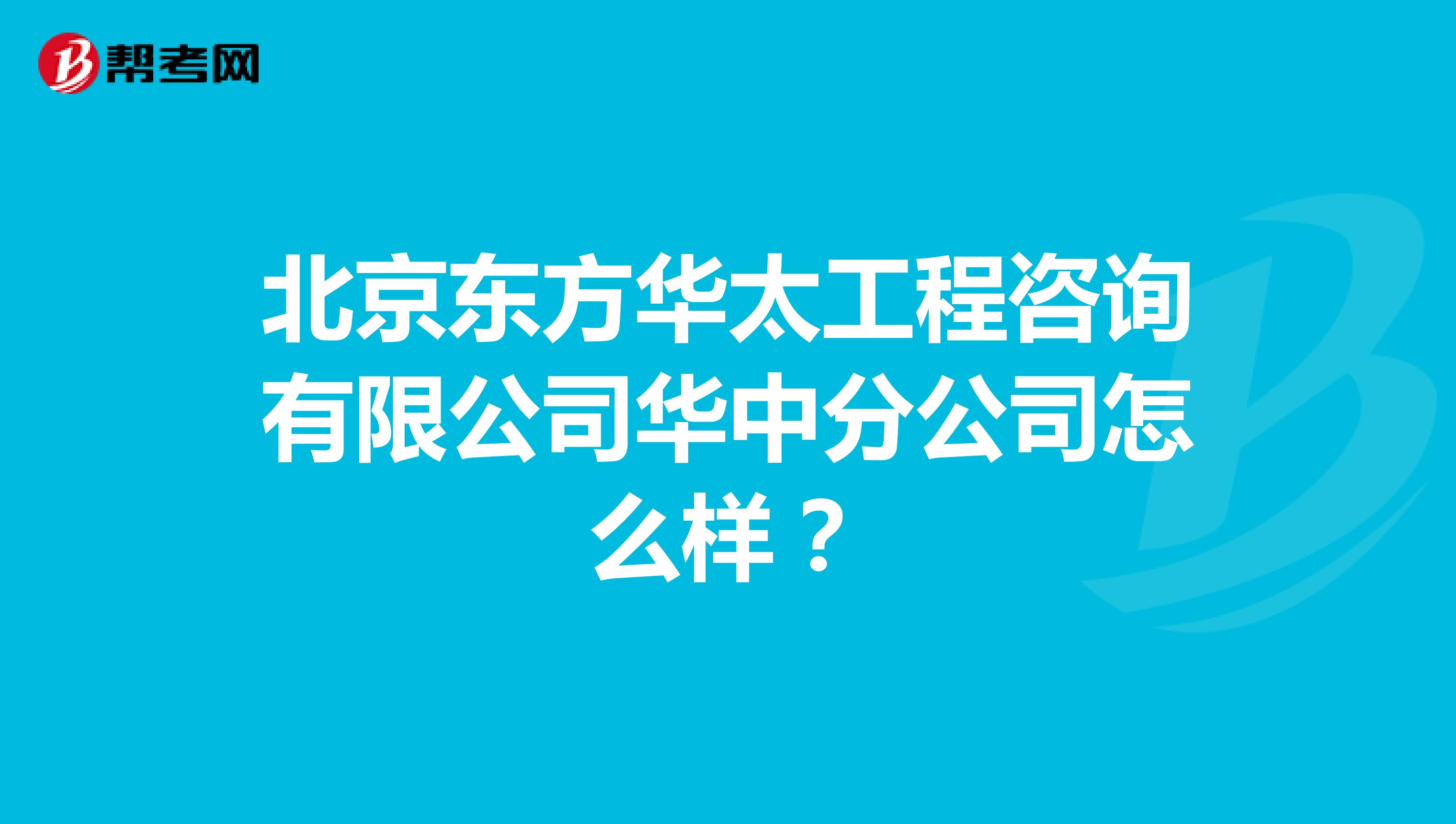 北京东方华太工程咨询有限公司华中分公司怎么样？
