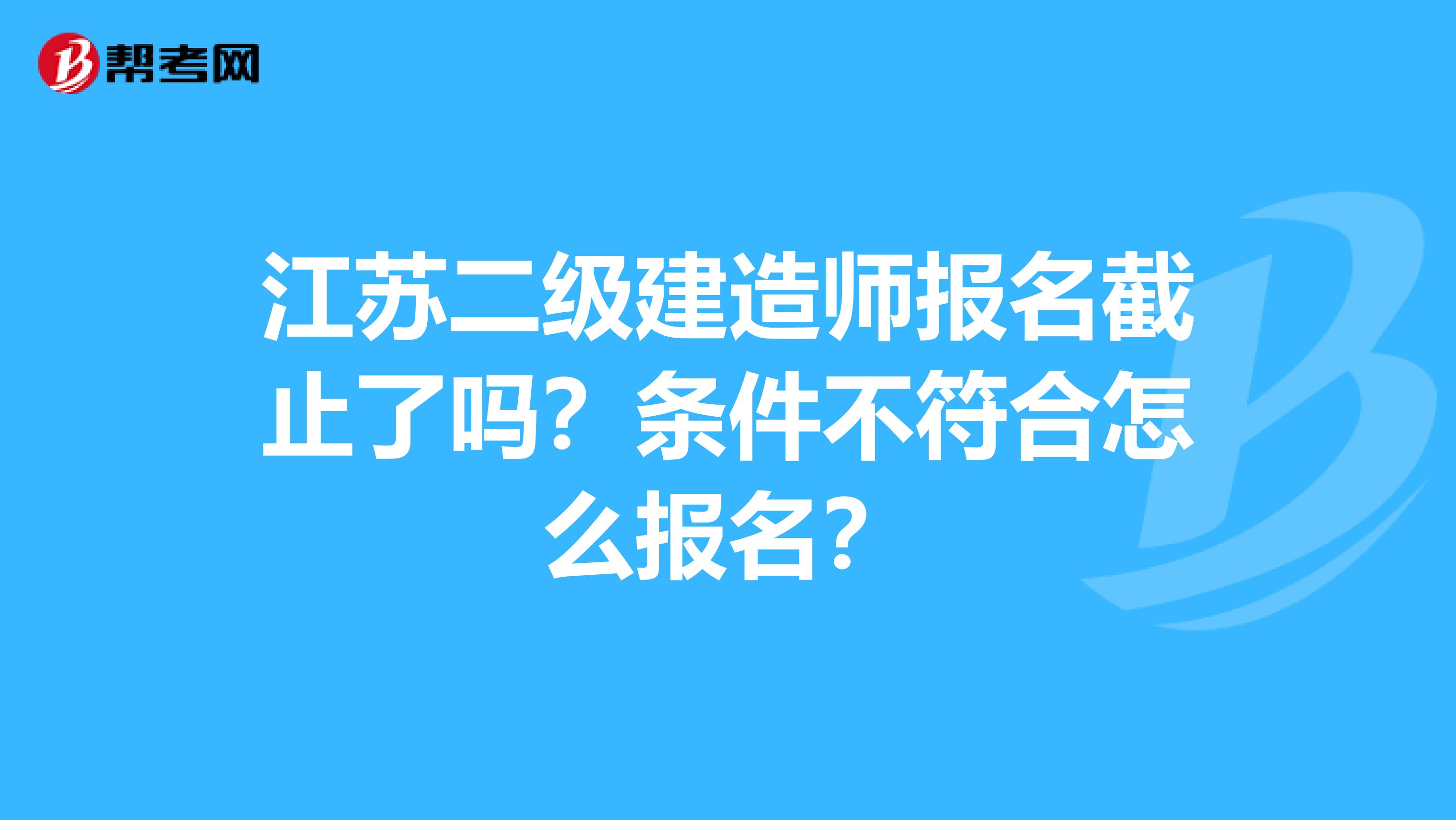 江苏二级建造师报名截止了吗？条件不符合怎么报名？