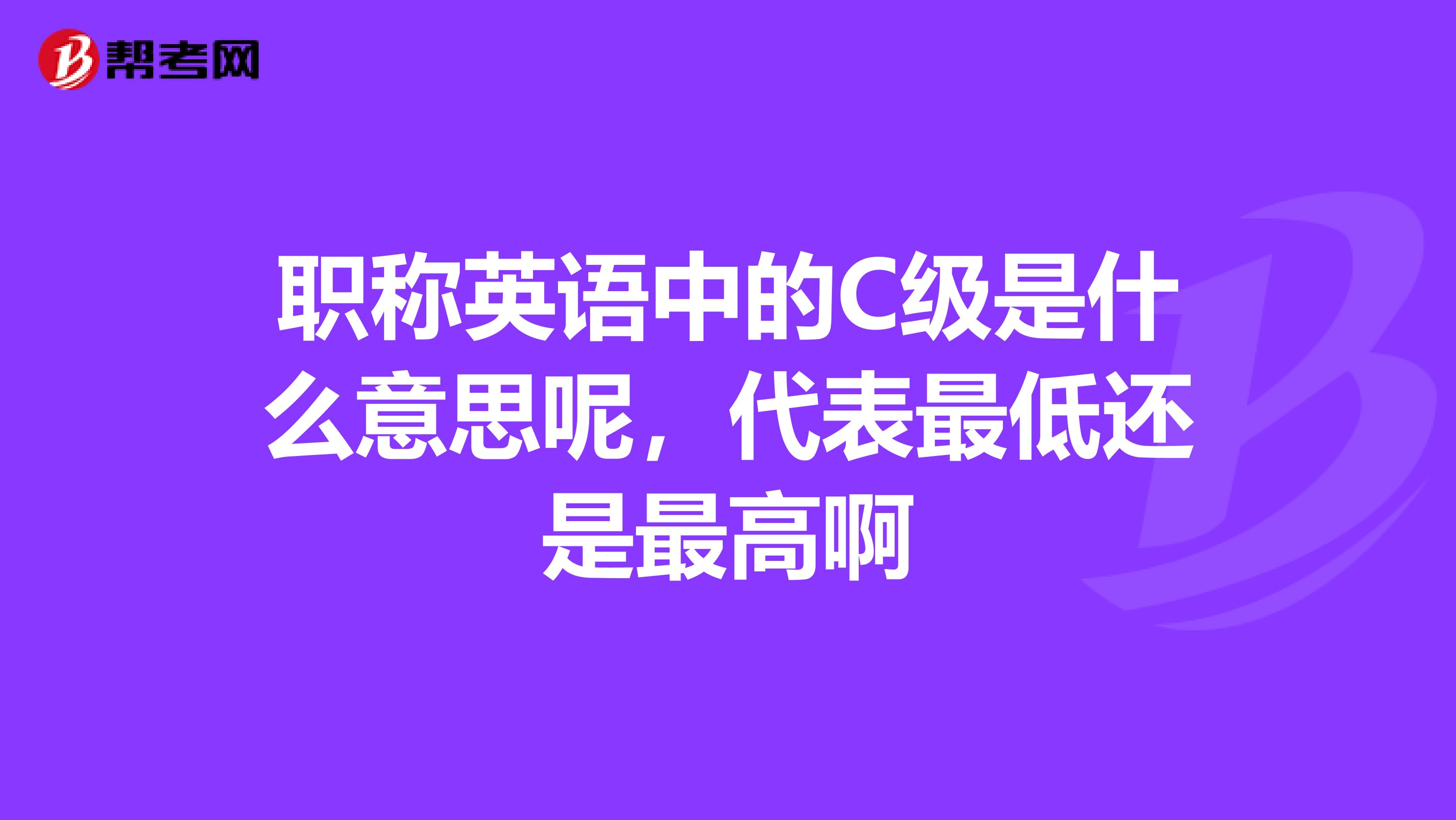 职称英语中的C级是什么意思呢，代表最低还是最高啊