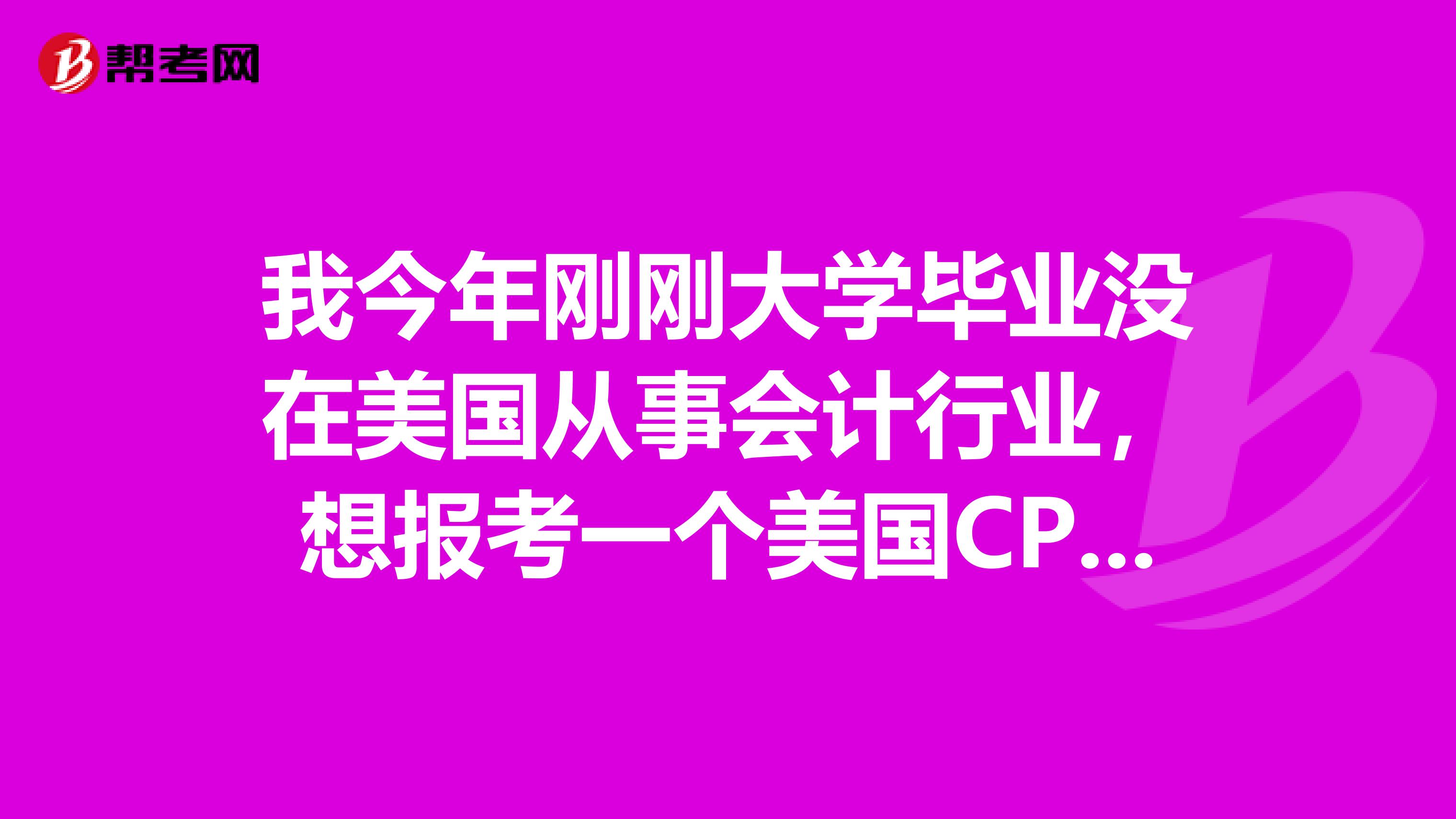 我今年刚刚大学毕业没在美国从事会计行业,想报考一个美国CPA的考试,报考条件是什么呢?