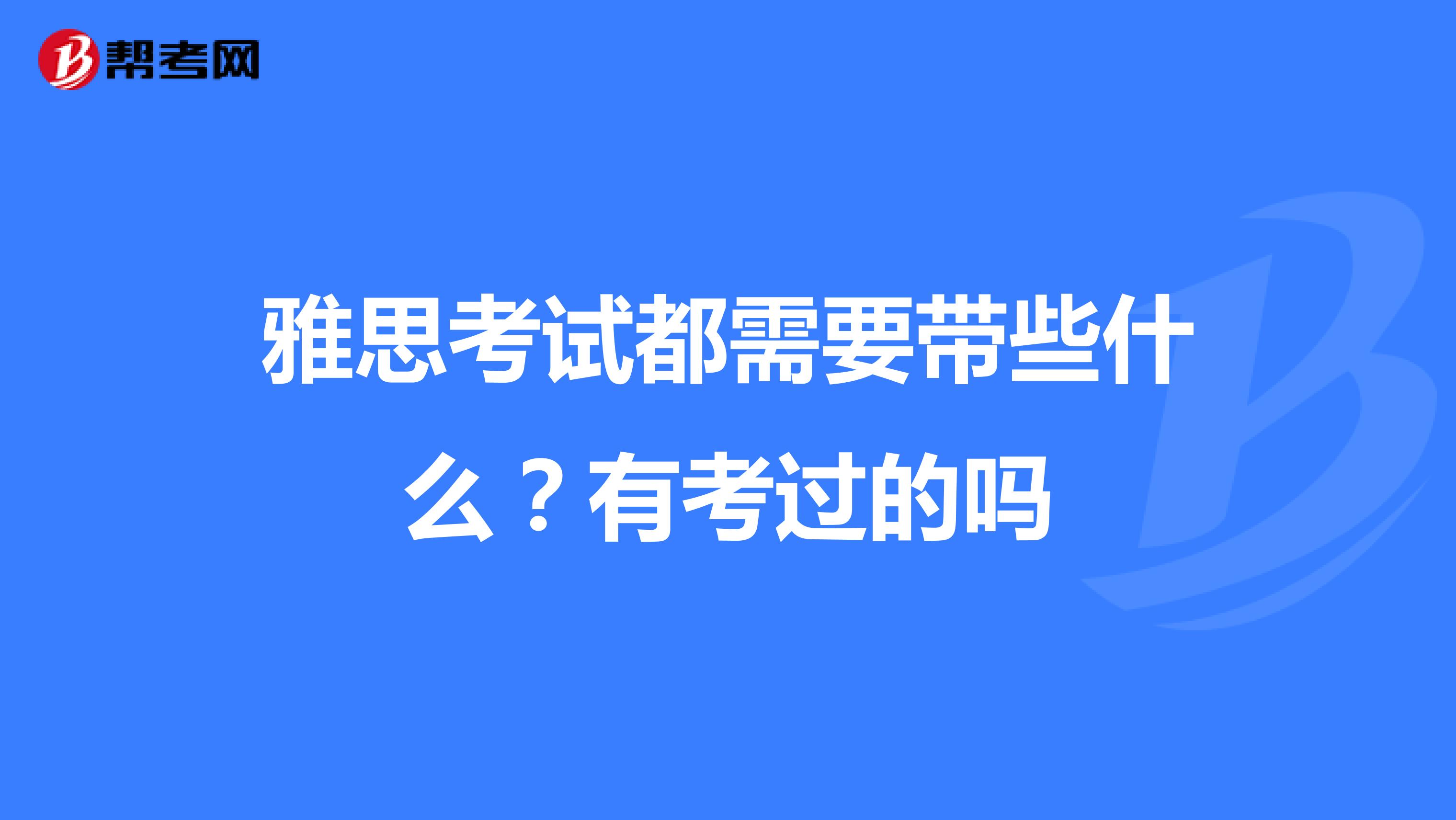 雅思考试都需要带些什么?有考过的吗