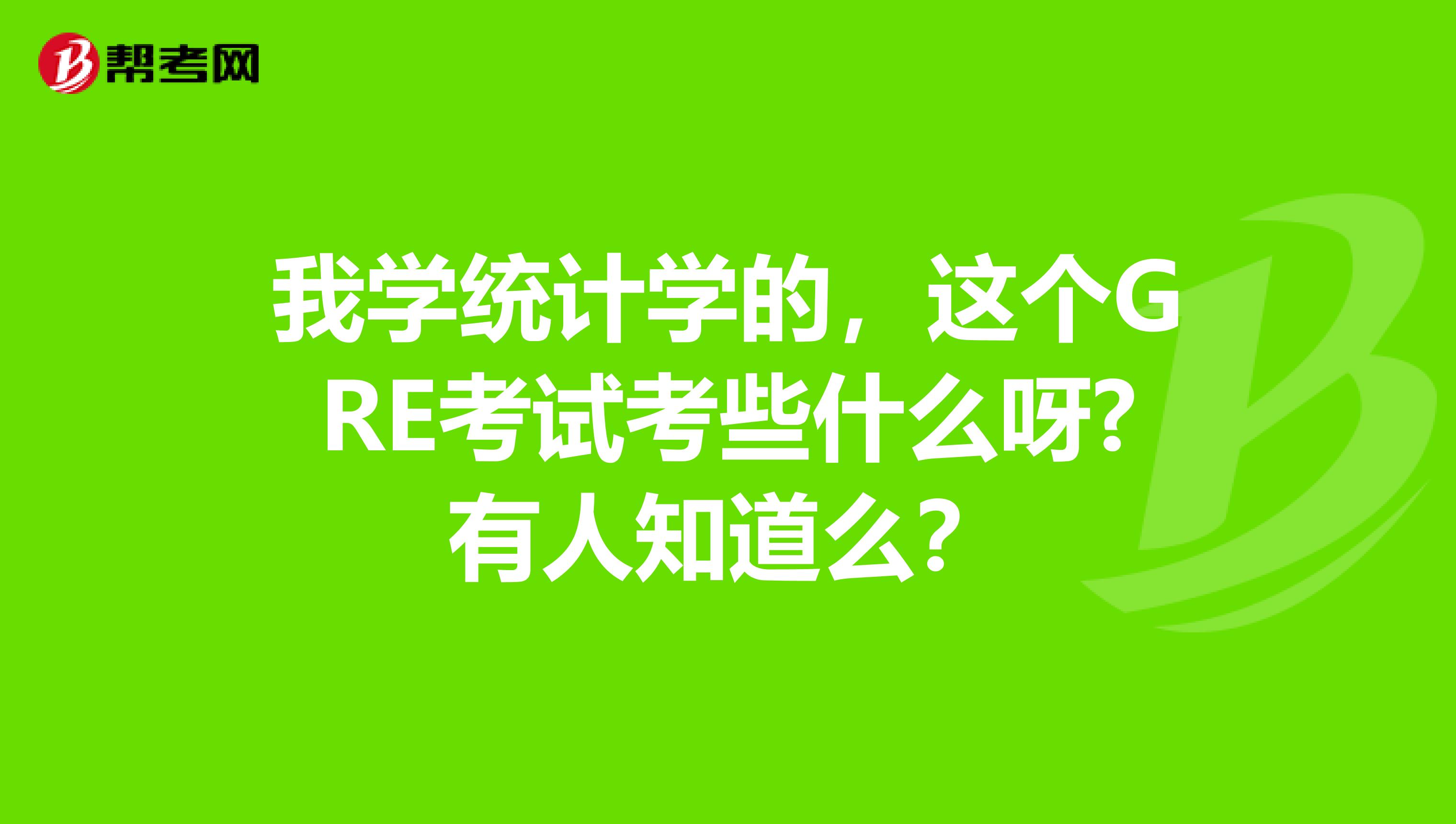 我学统计学的，这个GRE考试考些什么呀?有人知道么？