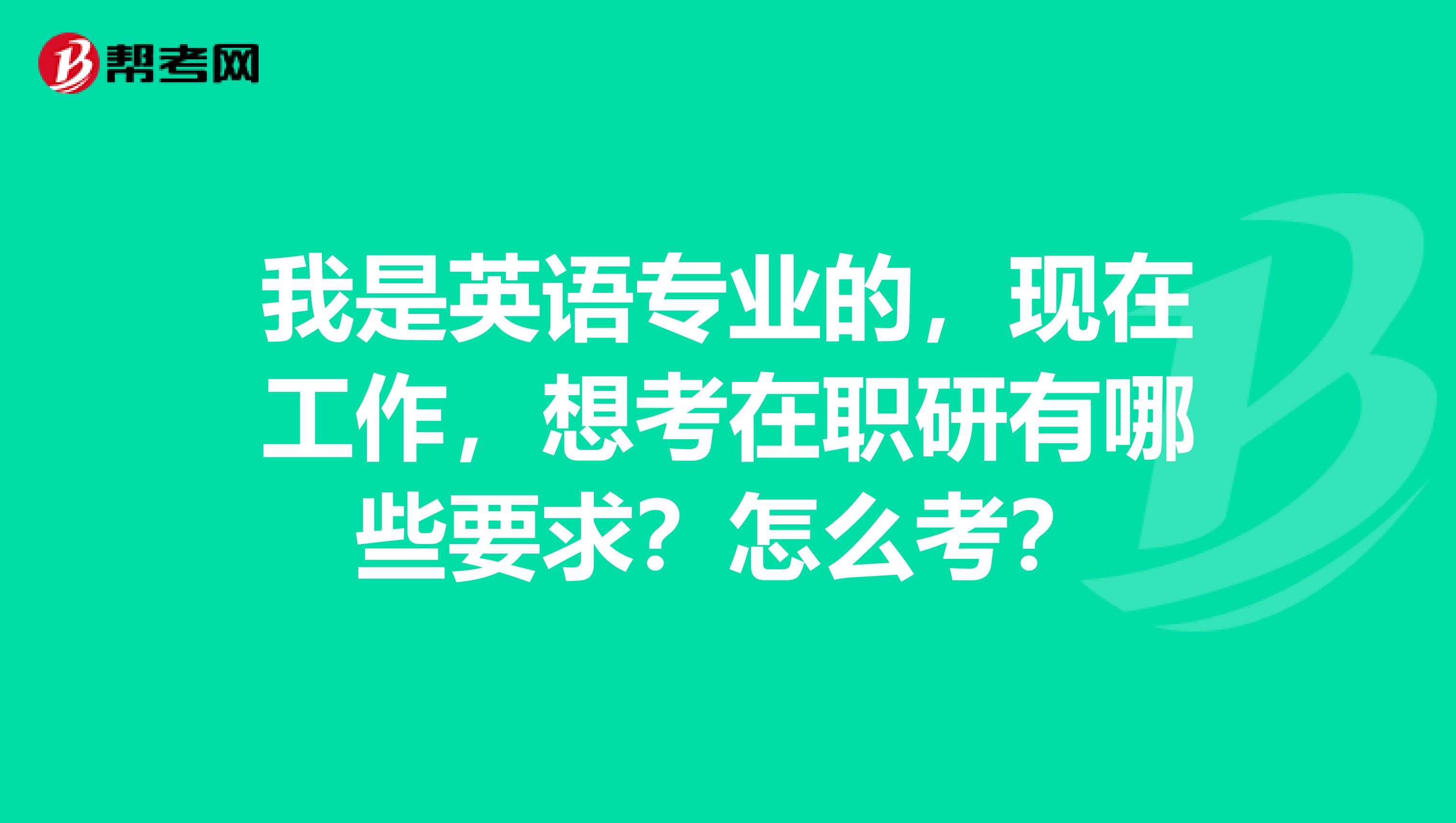 我是英语专业的,现在工作,想考在职研有哪些要求?怎么考?