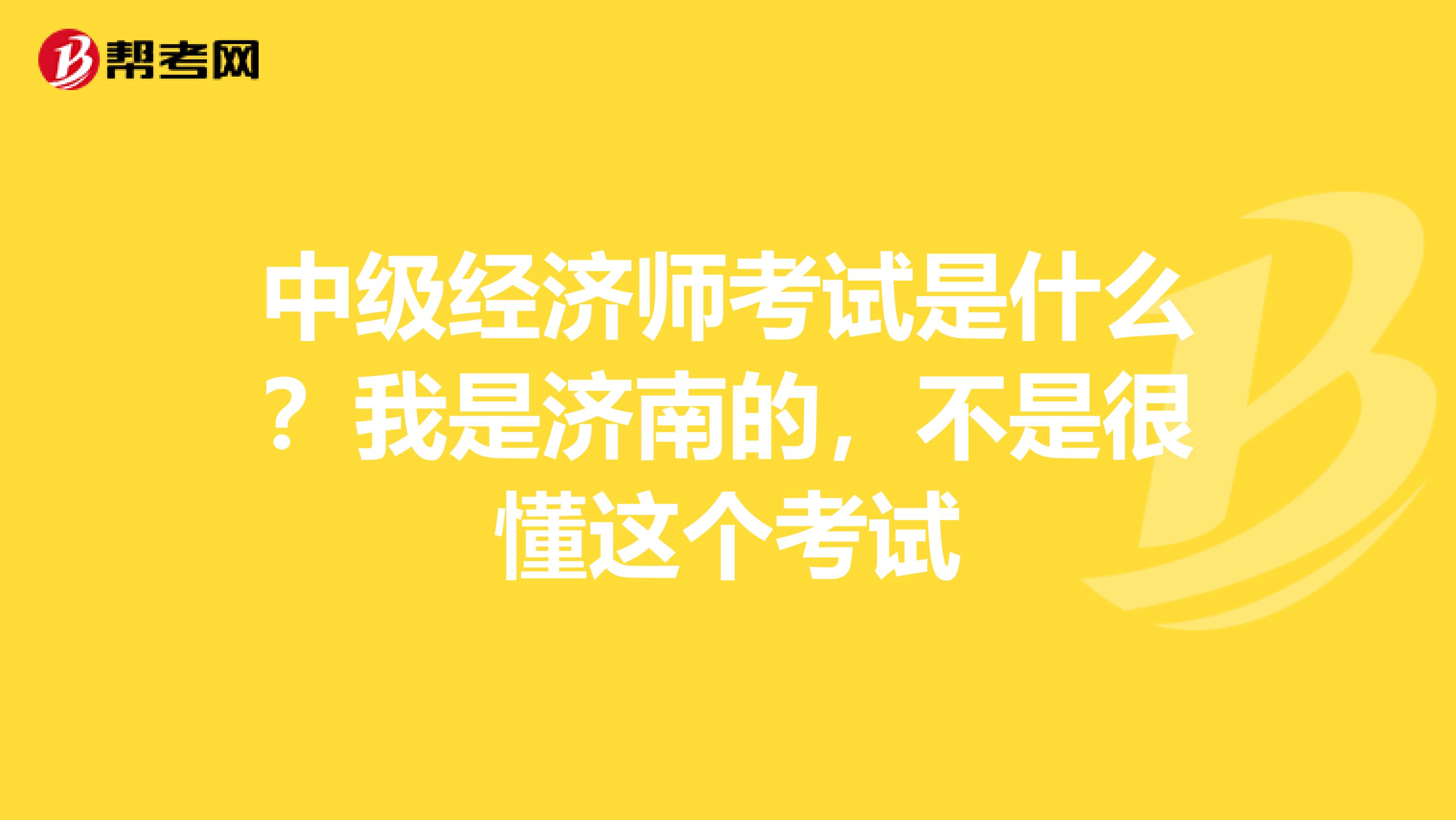 中级经济师考试是什么?我是济南的,不是很懂这个考试