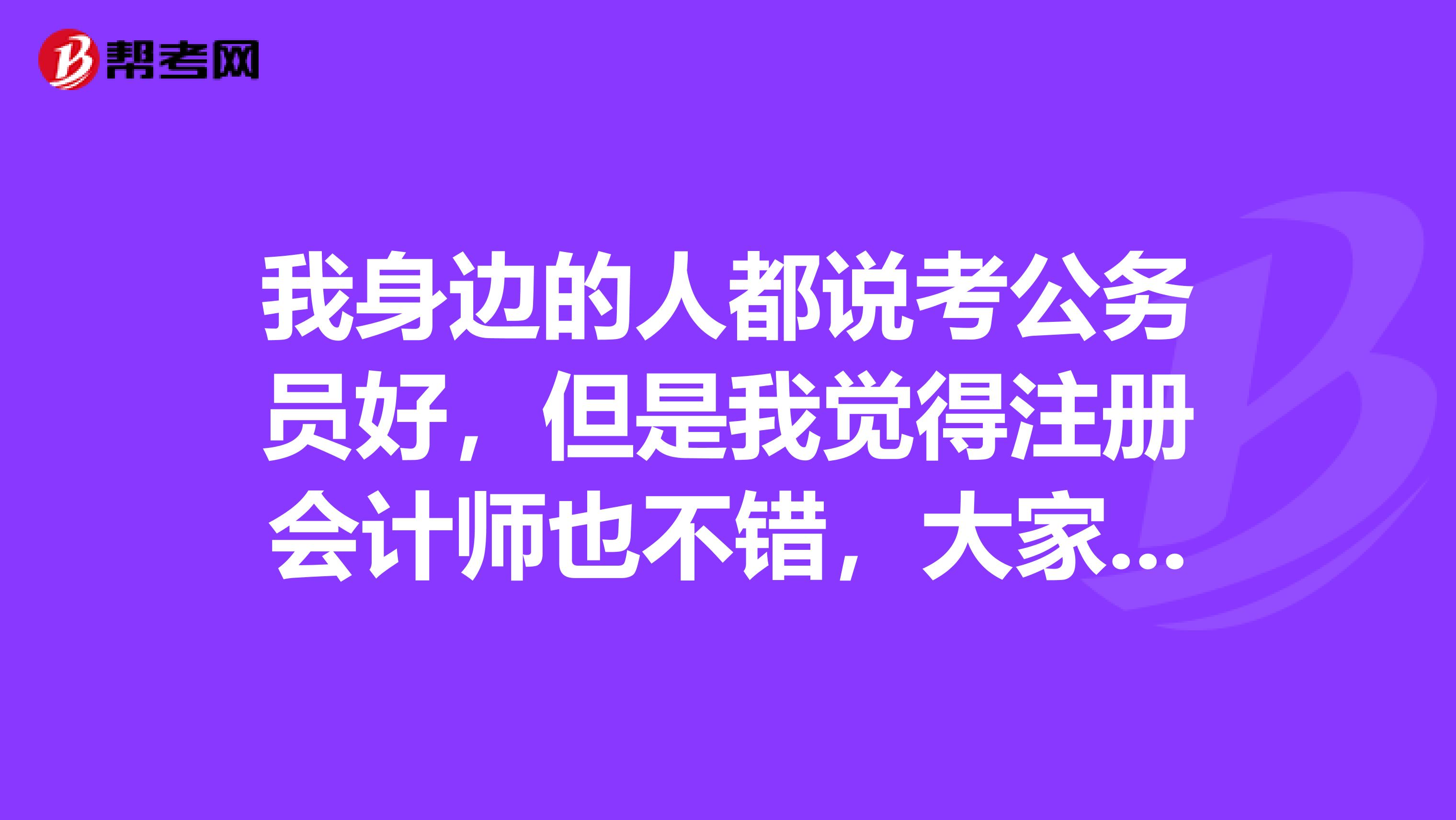 我身邊的人都說考公務員好，但是我覺得注冊會計師也不錯，大家來說說比較一下？