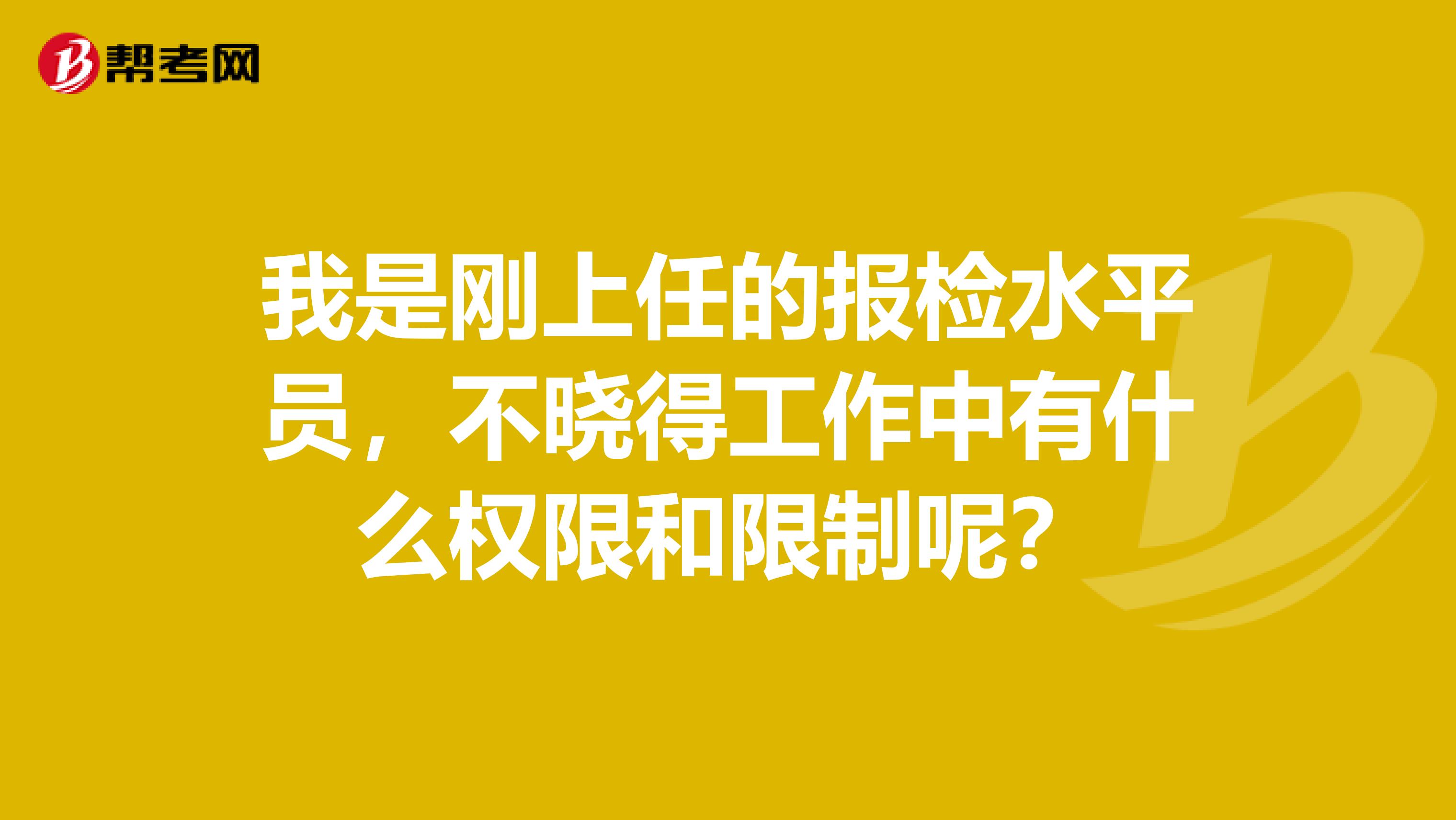 我是刚上任的报检水平员，不晓得工作中有什么权限和限制呢？