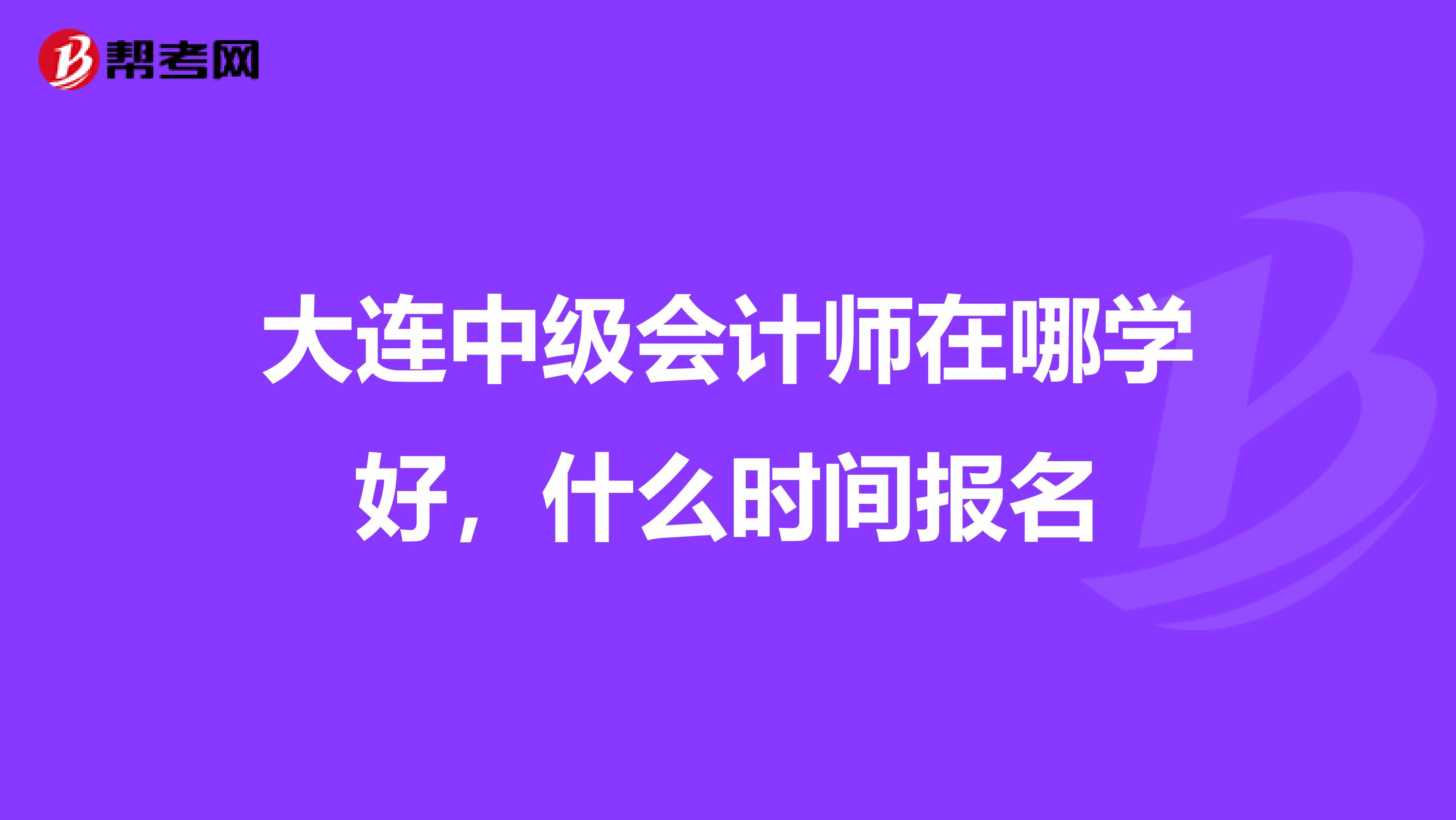 大連中級會計師在哪學好,什么時間報名