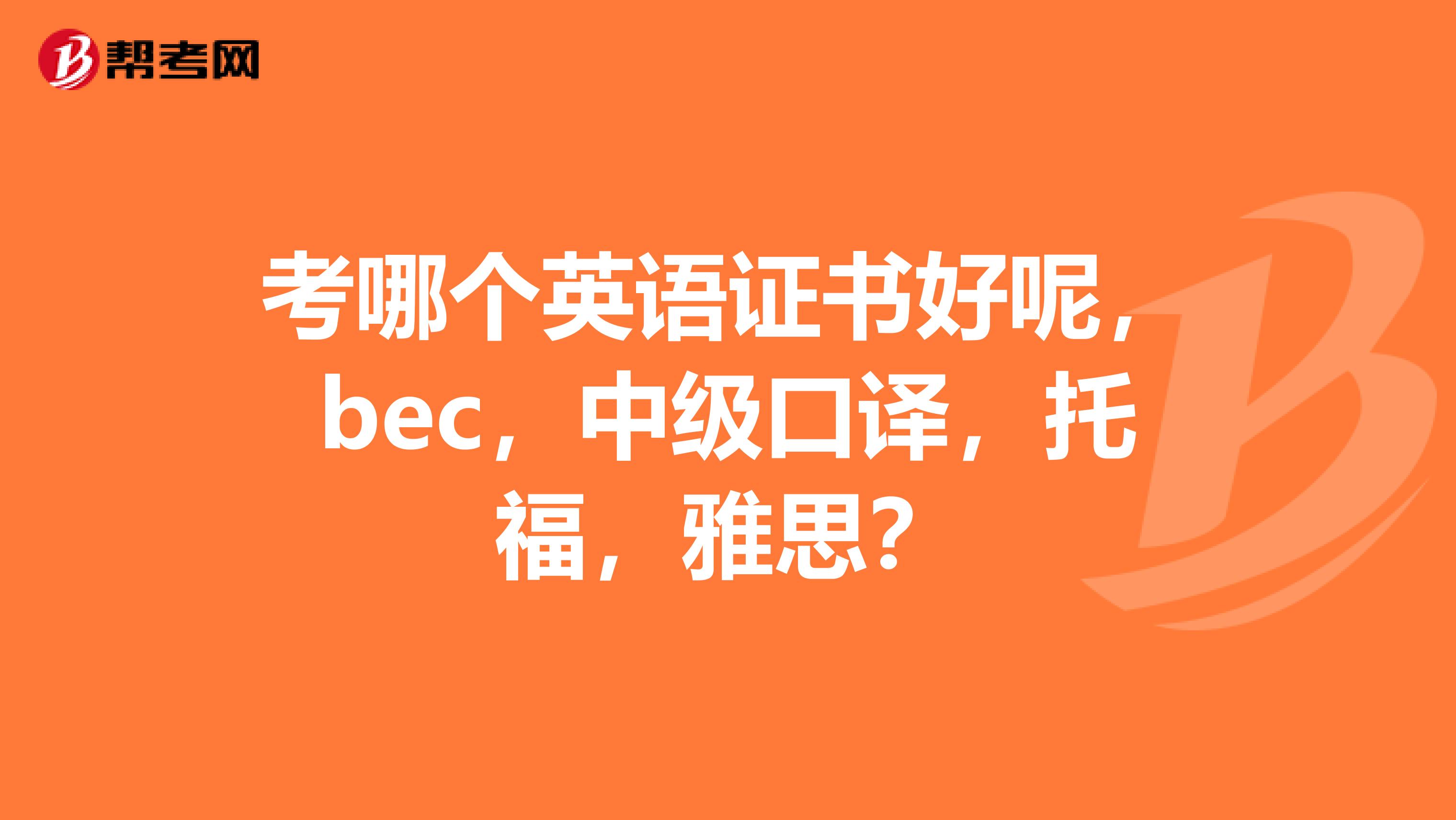 考哪個英語證書好呢，bec，中級口譯，托福，雅思？