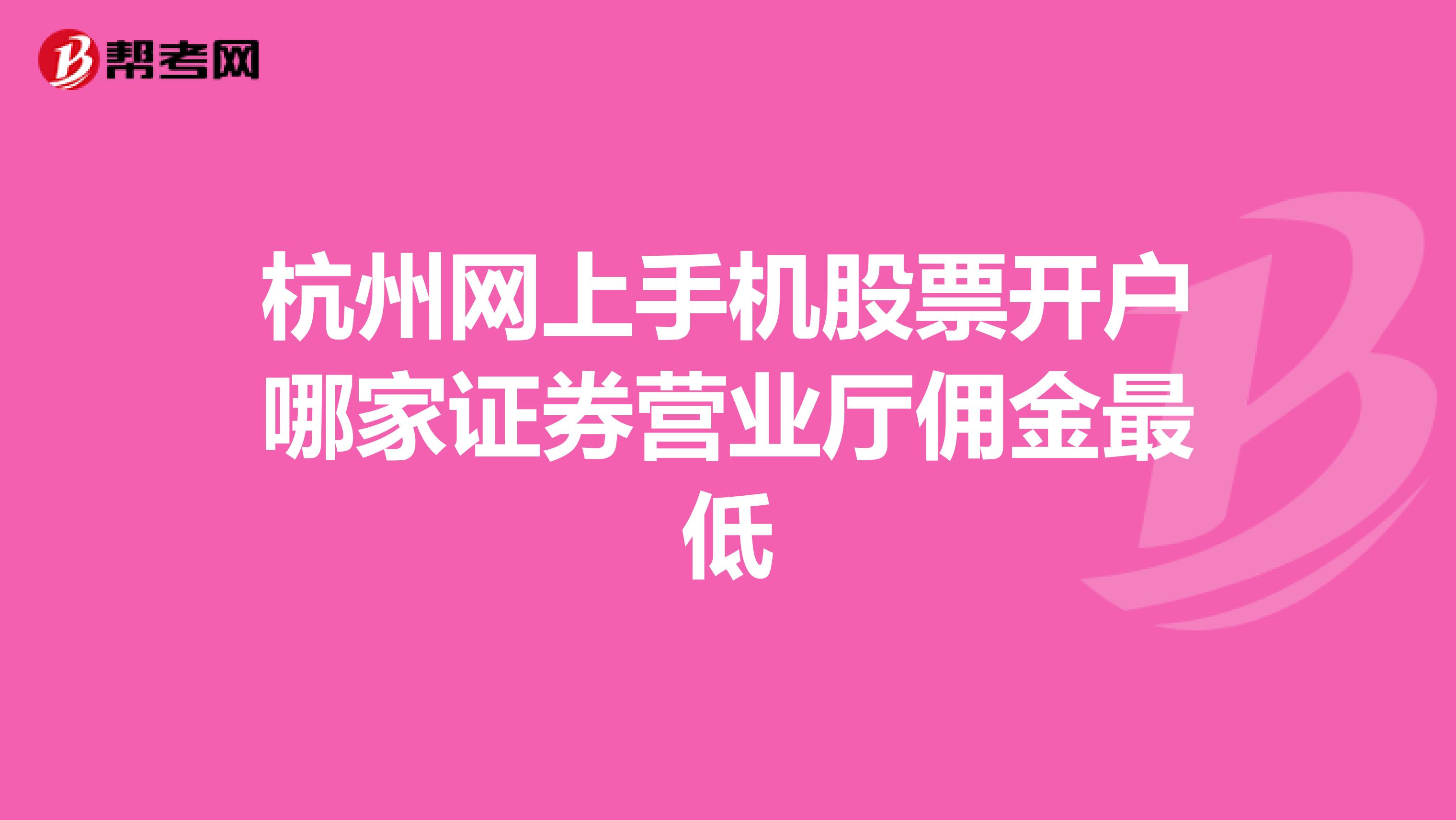 杭州网上手机股票开户哪家证券营业厅佣金最低