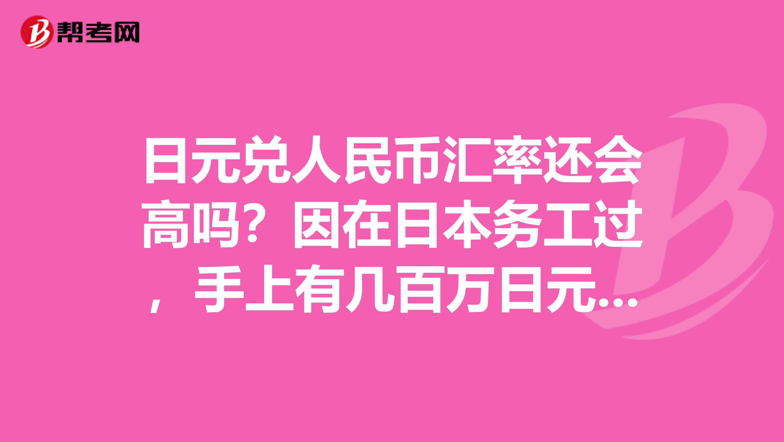日元兑人民币汇率还会高吗？因在日本务工过，手上有几百万日元没兑换，可是现在汇率老是下滑，恳请专家帮忙分析下以后还会涨吗？还是现在就兑换了，非常感谢