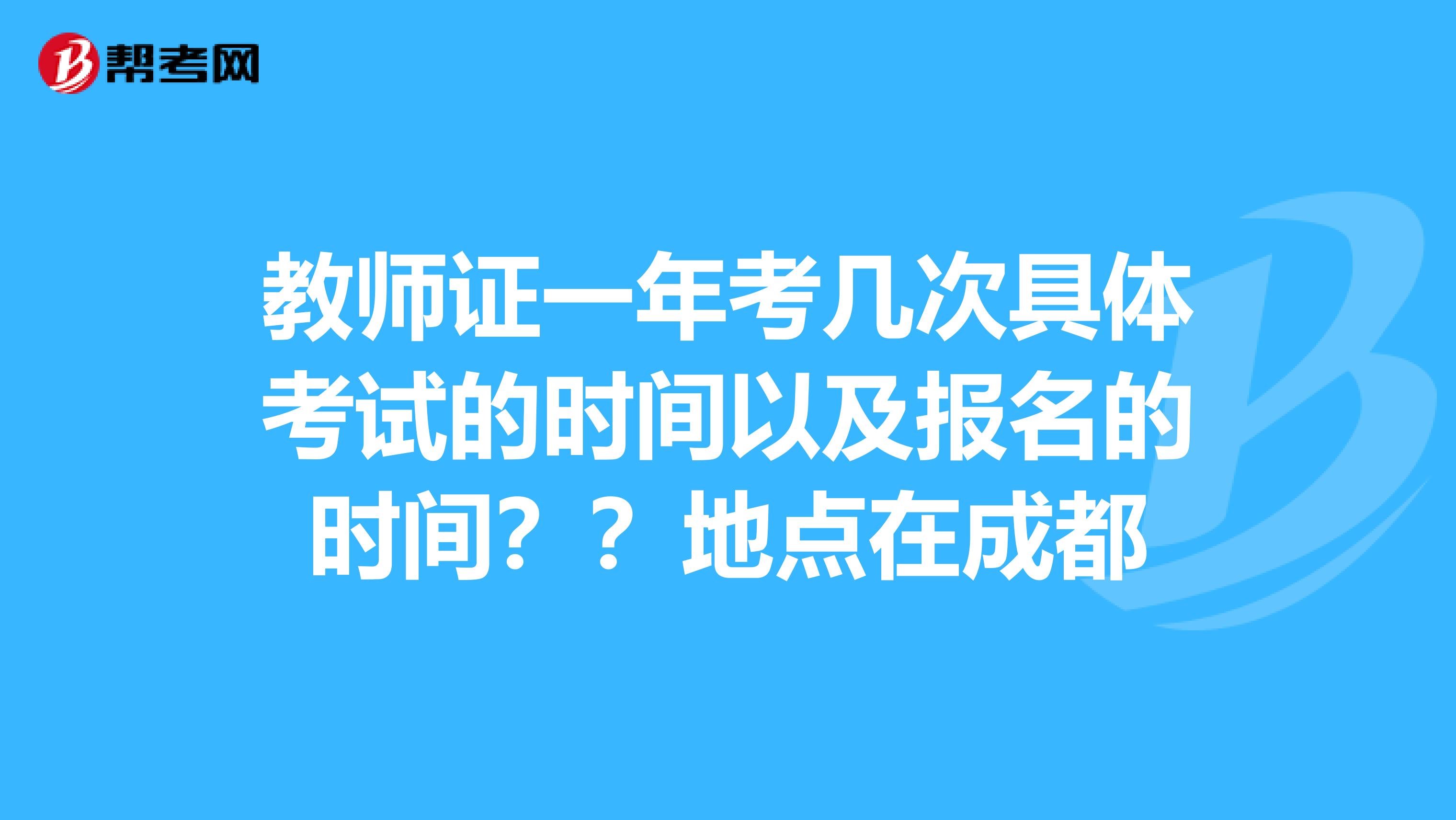 教师证一年考几次具体考试的时间以及报名的时间??地点在成都