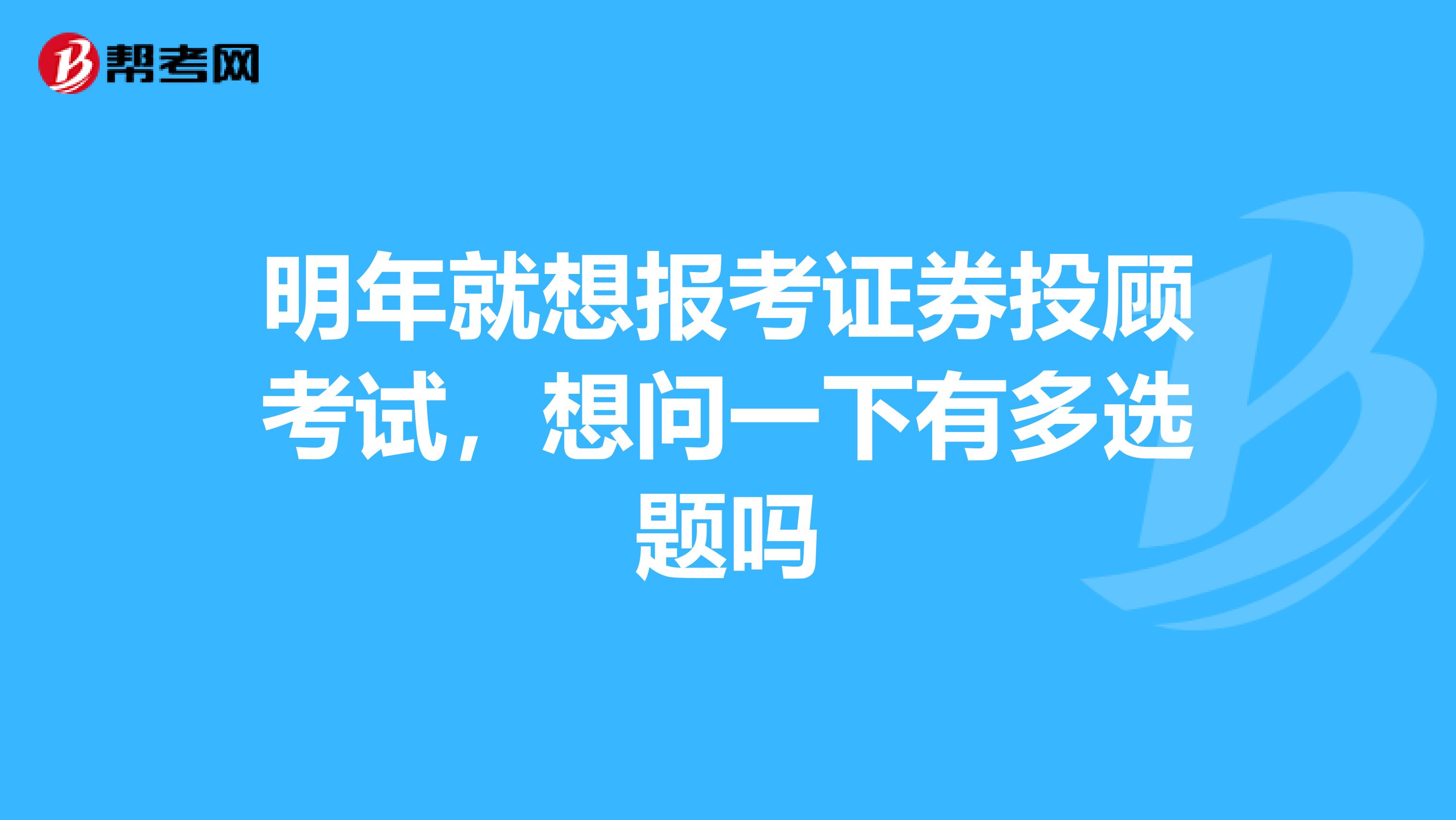 明年就想报考证券投顾考试，想问一下有多选题吗