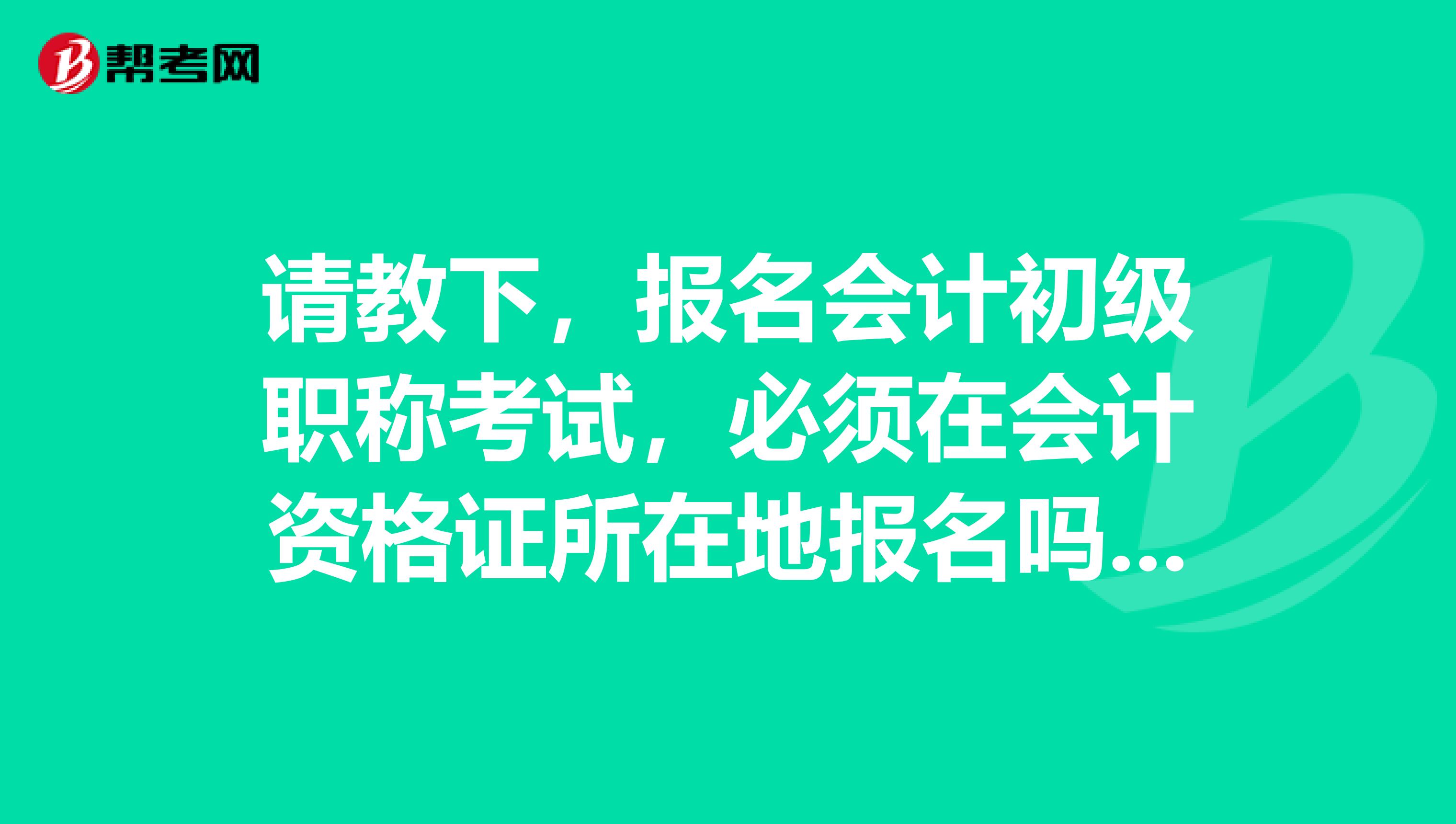 请教下,报名会计初级职称考试,必须在会计资格证所在地报名吗?还是全国哪里都可以的?