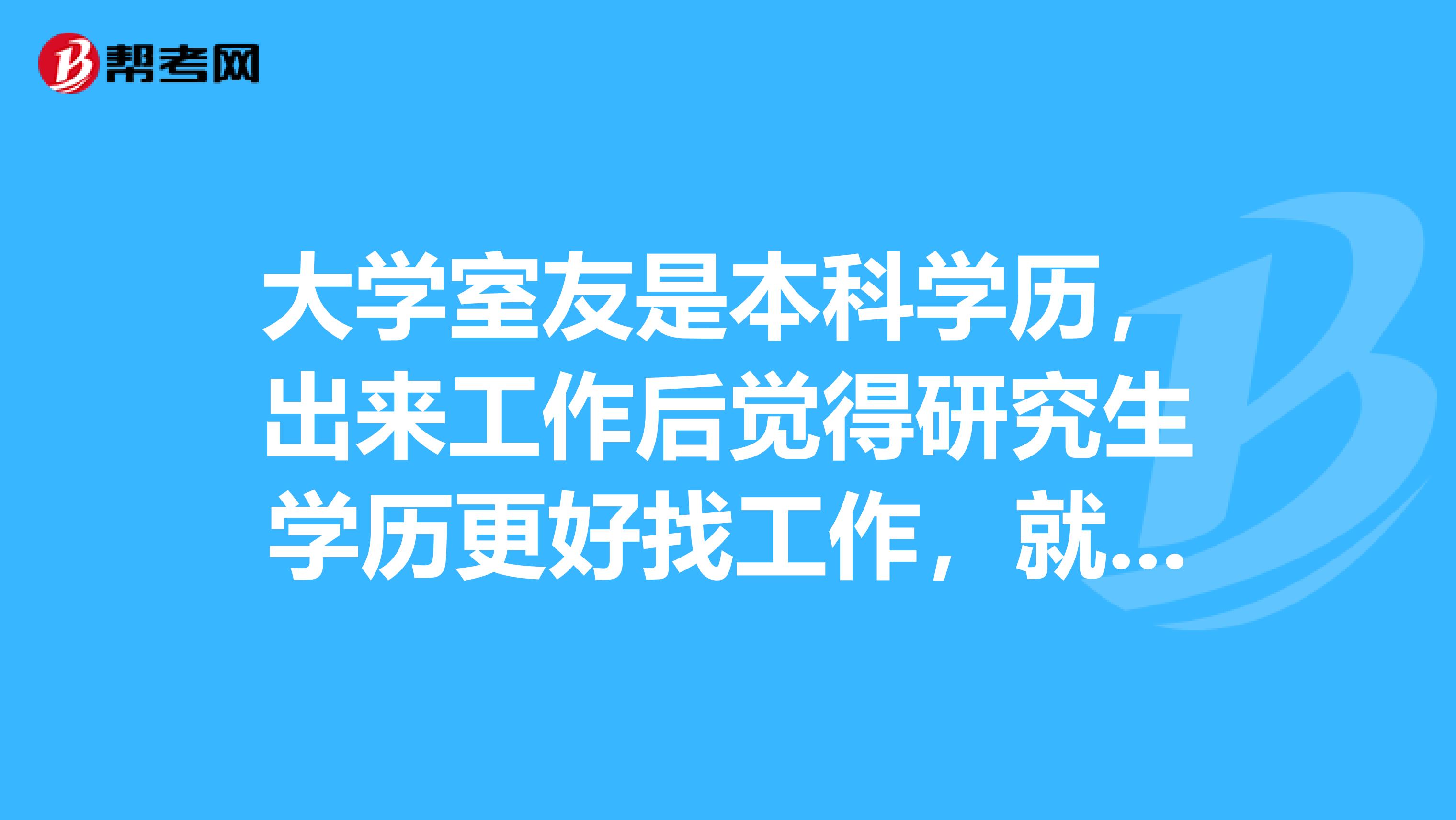 大学室友是本科学历,出来工作后觉得研究生学历更好找工作,就想问问在职研究生有哪些优势