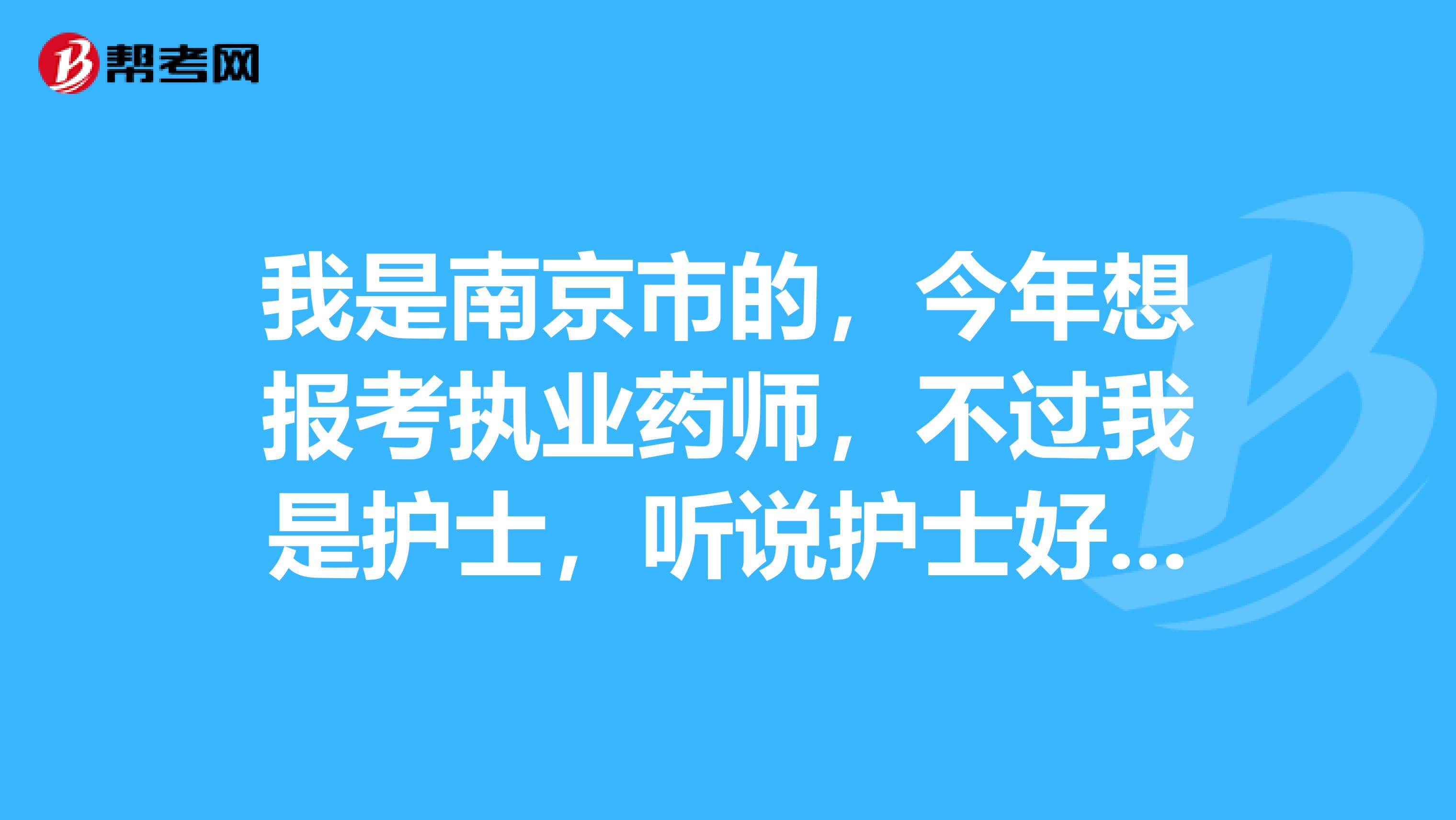 我是南京市的,今年想报考执业药师,不过我是护士,听说护士好像不能报这个