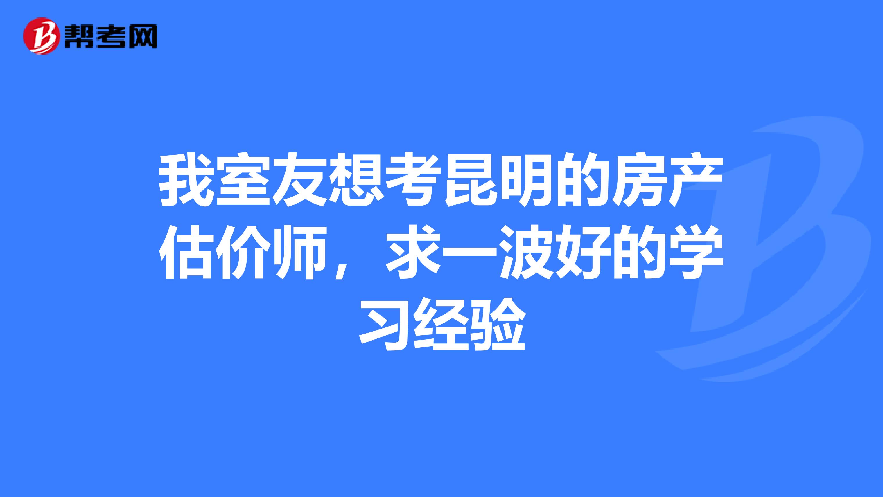 我室友想考昆明的房产估价师,求一波好的学习经验