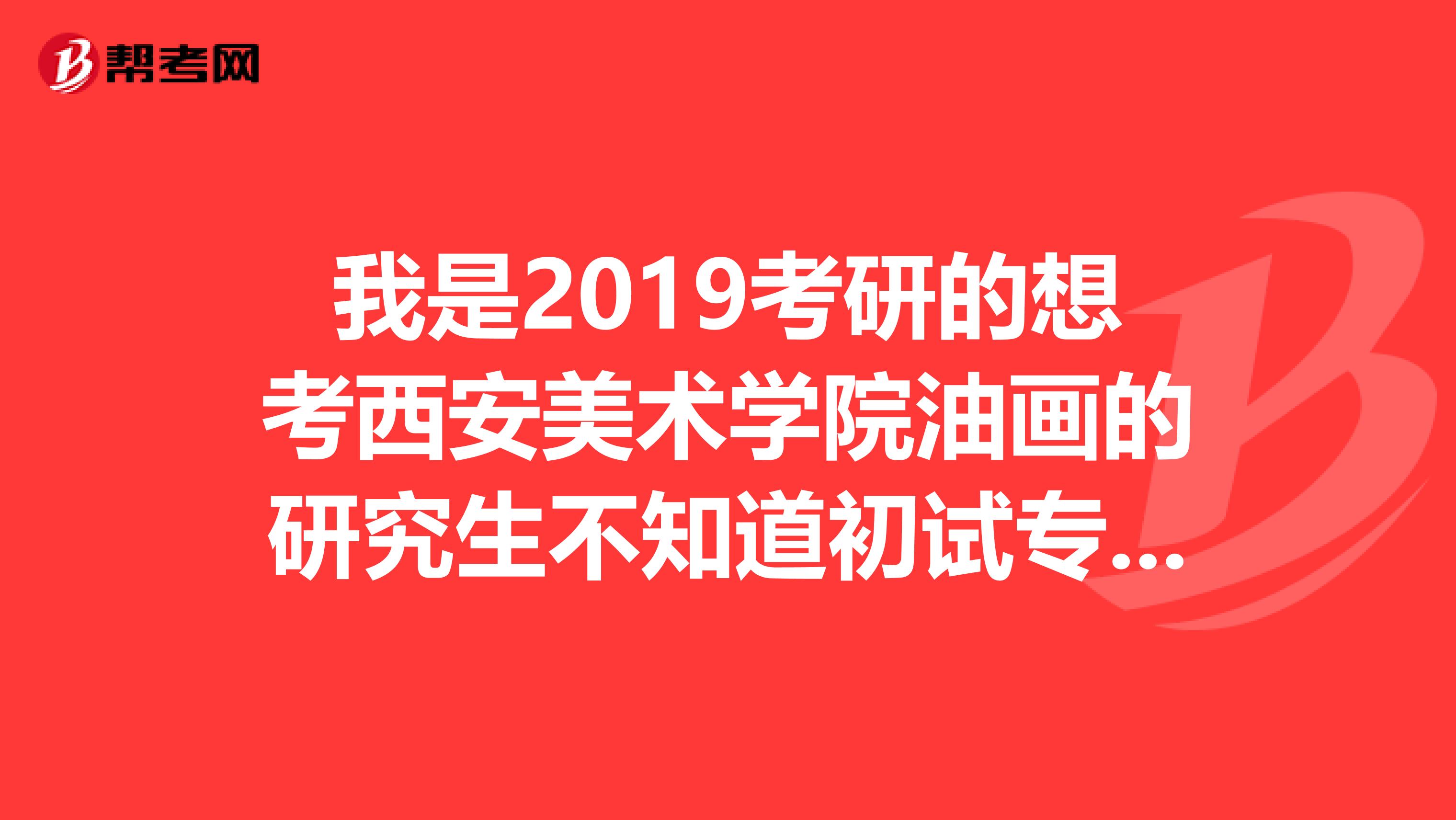 我是2019考研的想考西安美术学院油画的研究生不知道初试专业都考什么多大尺寸的
