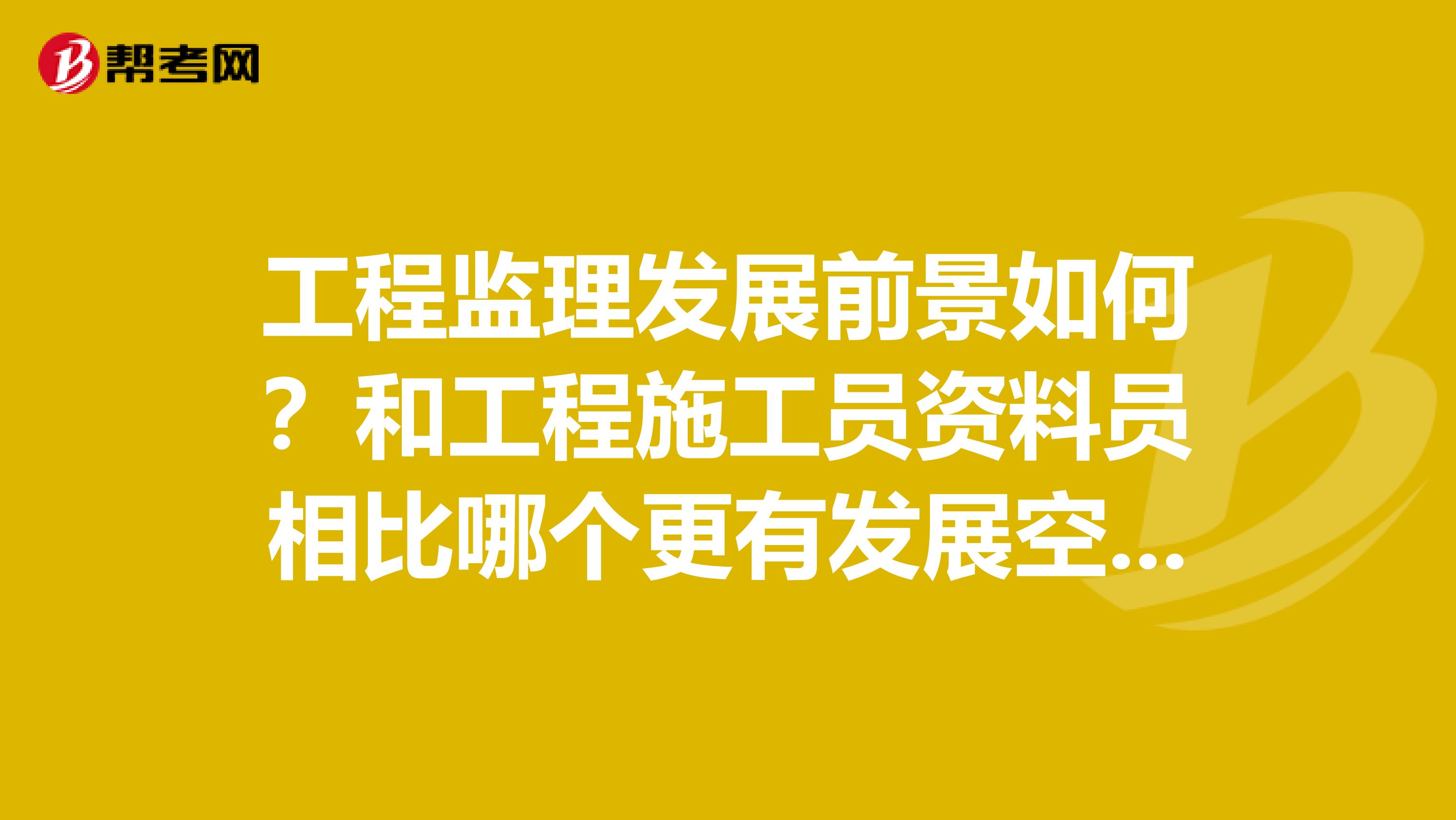 工程监理发展前景如何？和工程施工员资料员相比哪个更有发展空间？
