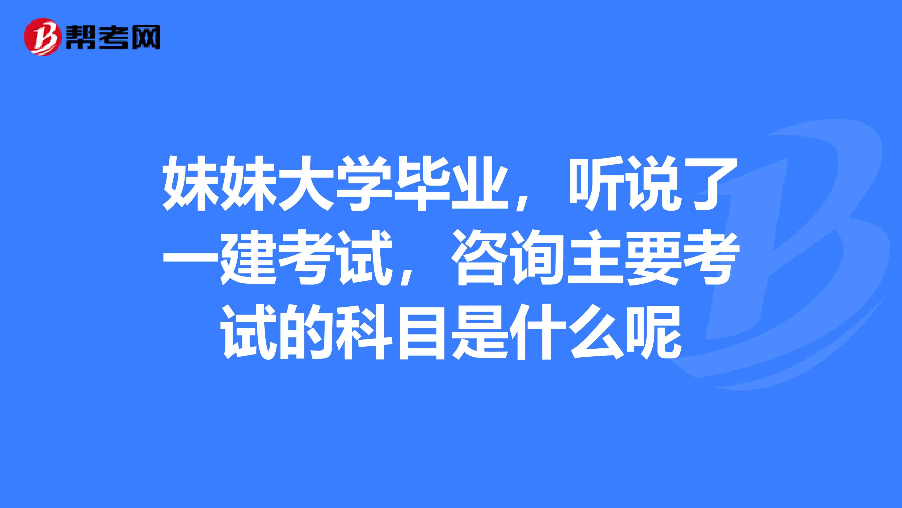 妹妹大學畢業(yè)，聽說了一建考試，咨詢主要考試的科目是什么呢