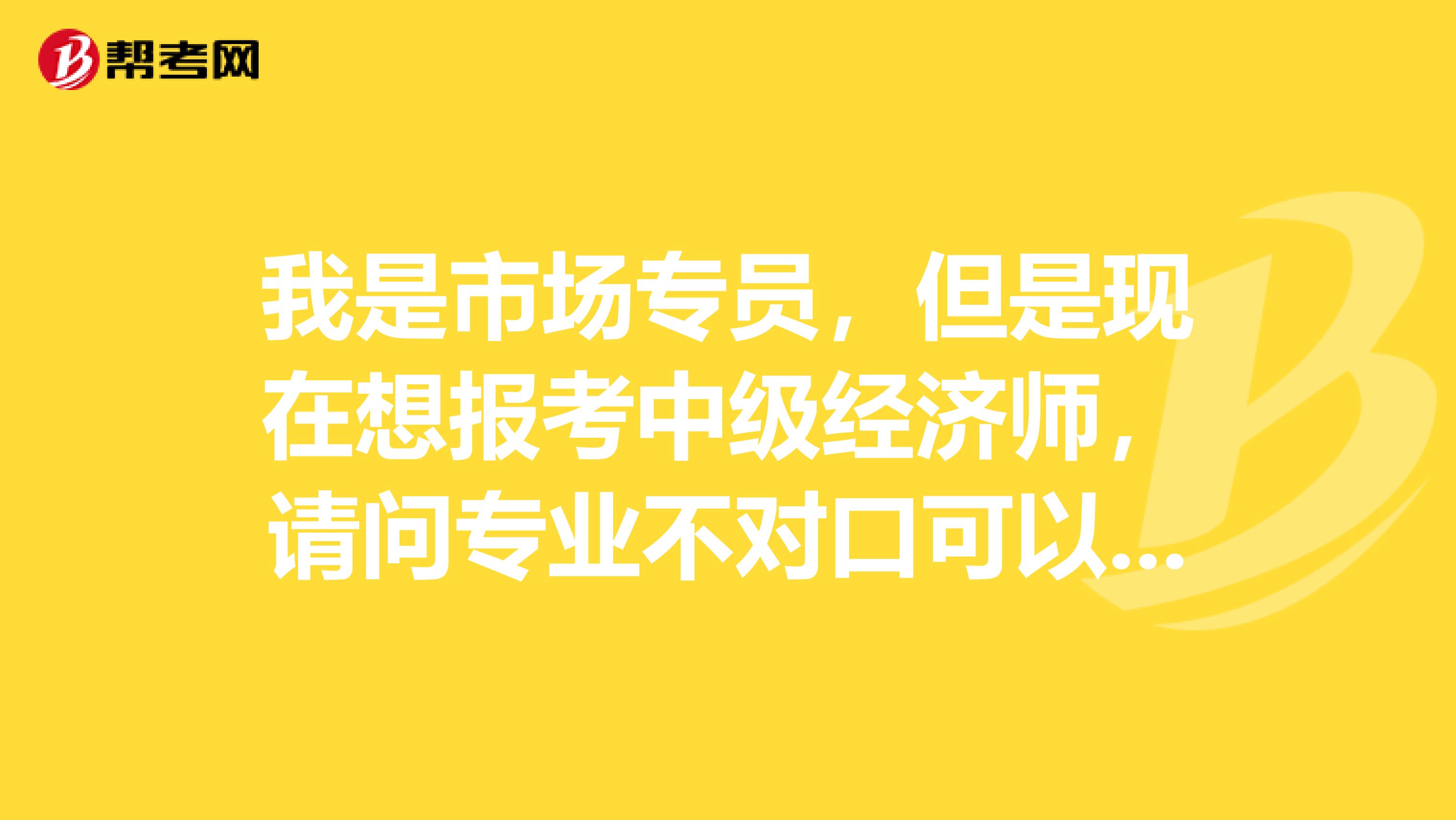 我是市场专员,但是现在想报考中级经济师,请问专业不对口可以报考中级经济师吗?