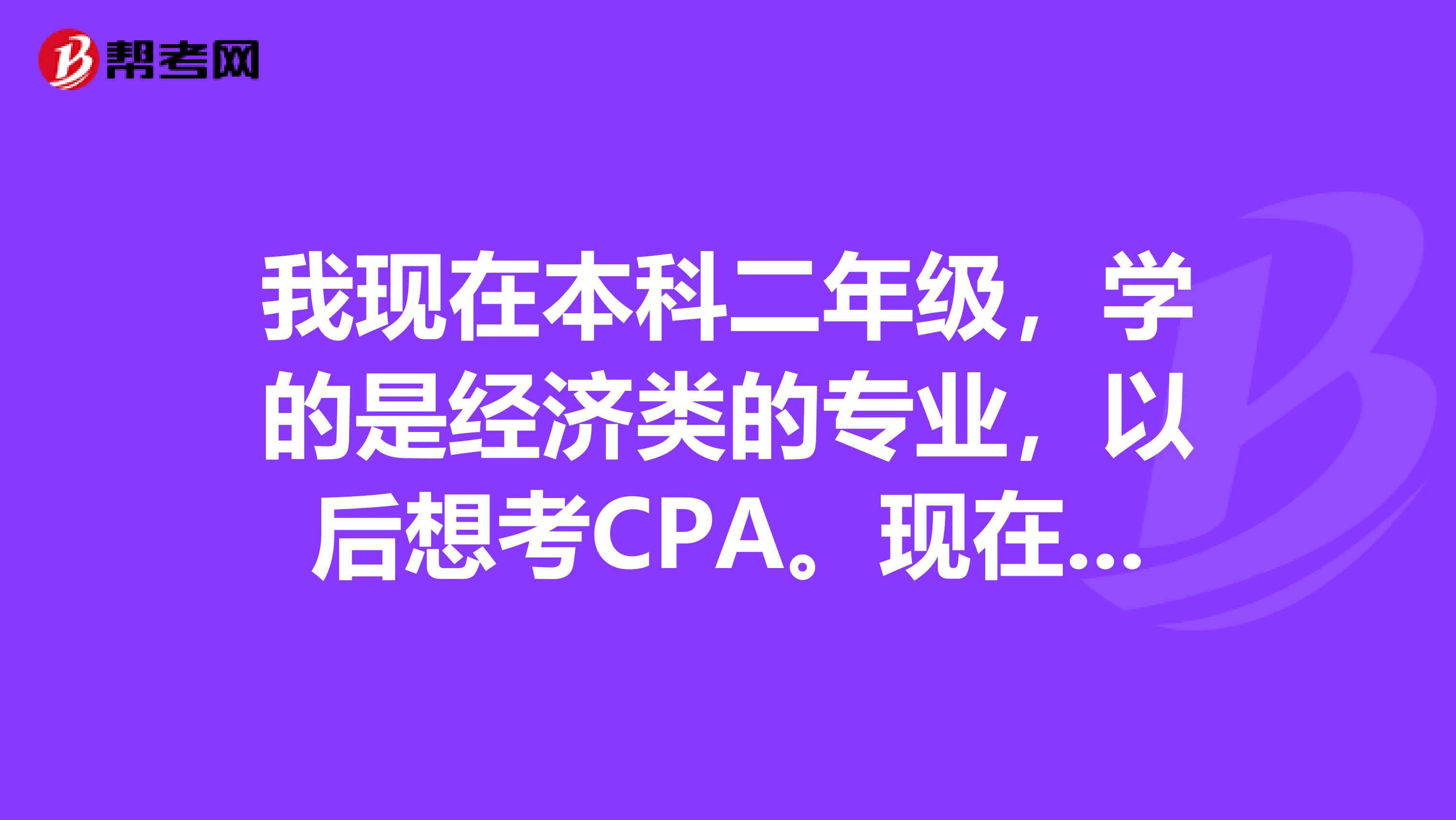 我现在本科二年级，学的是经济类的专业，以后想考CPA。现在需要做什么准备呢？最好是先掌握本科阶段的哪些会计专业课程呢？