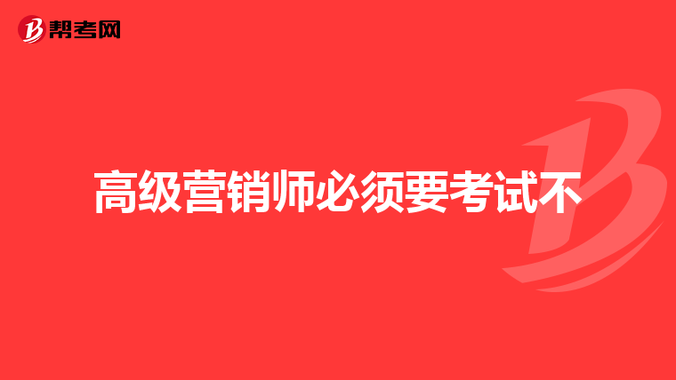 高级营销师必须要考试不