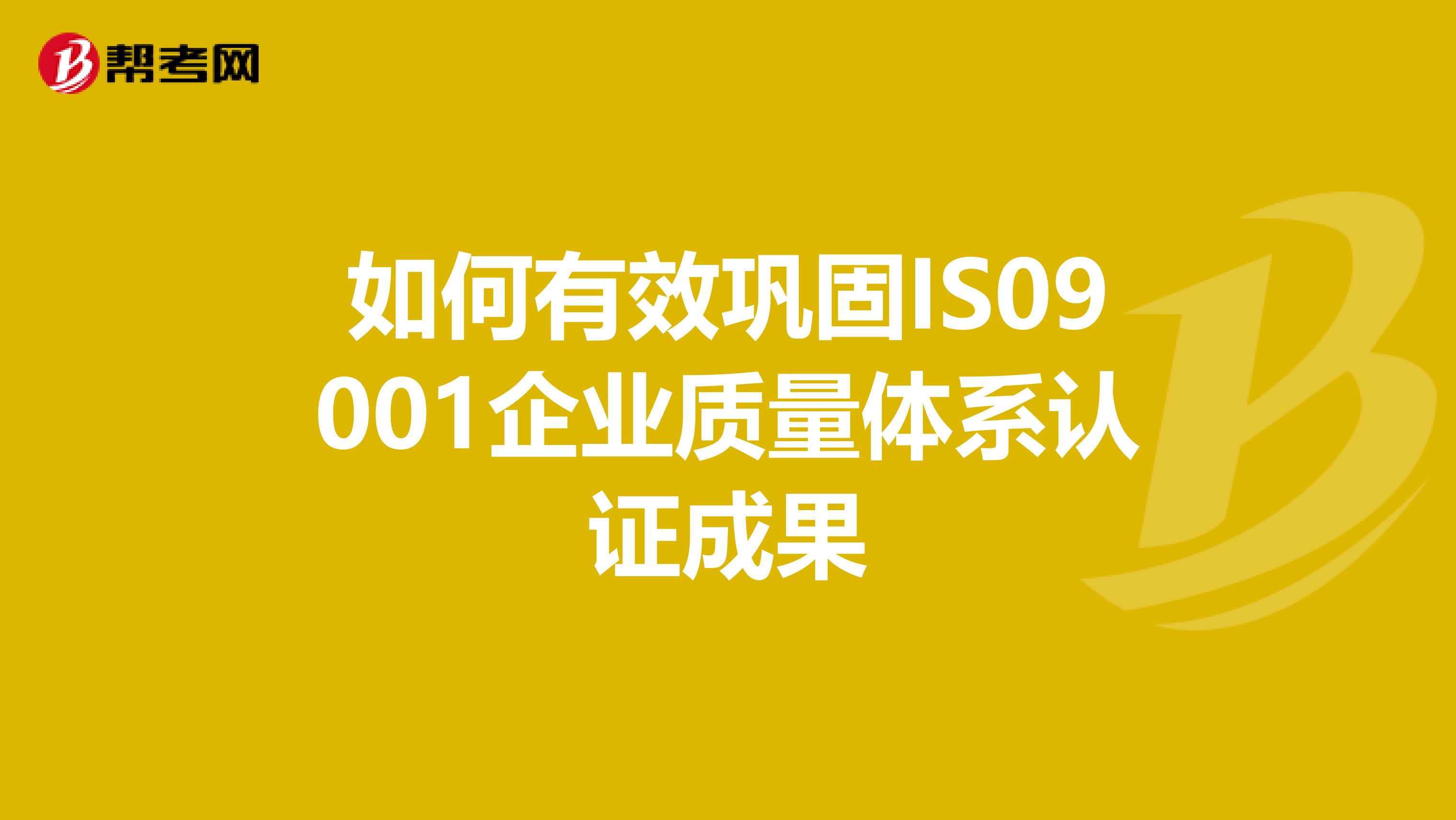 如何有效巩固IS09001企业质量体系认证成果