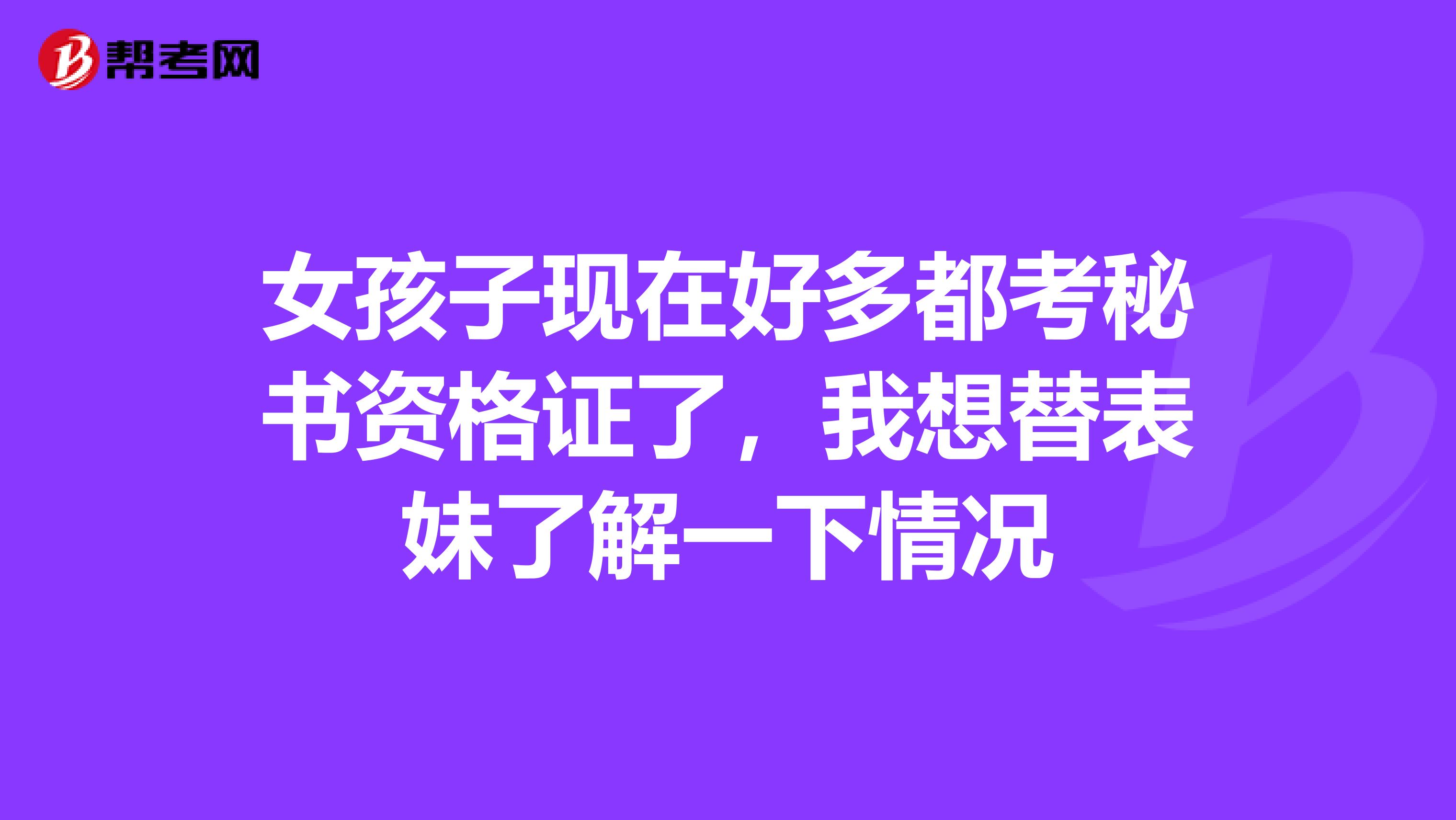 女孩子现在好多都考秘书资格证了，我想替表妹了解一下情况