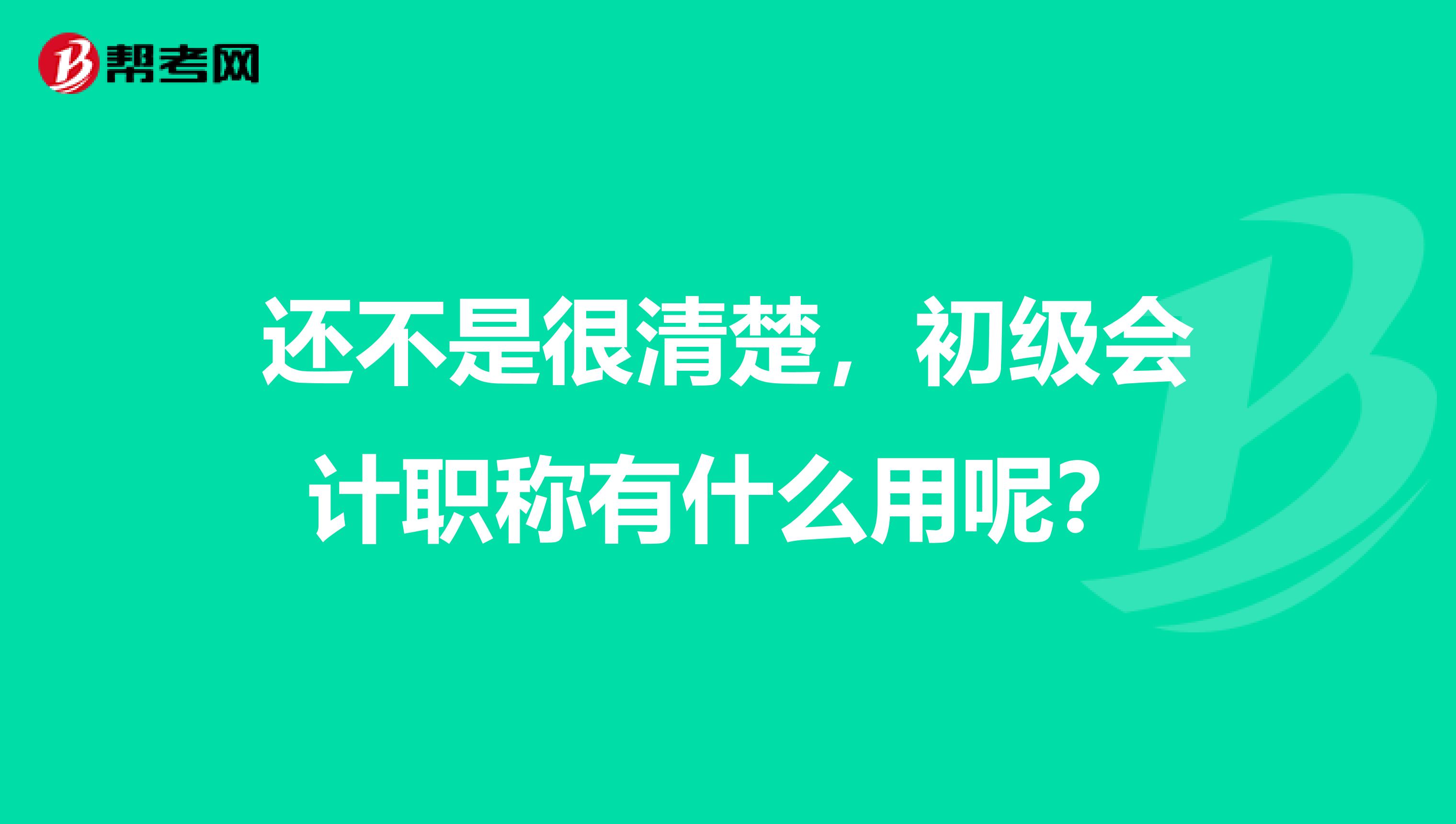 还不是很清楚,初级会计职称有什么用呢?