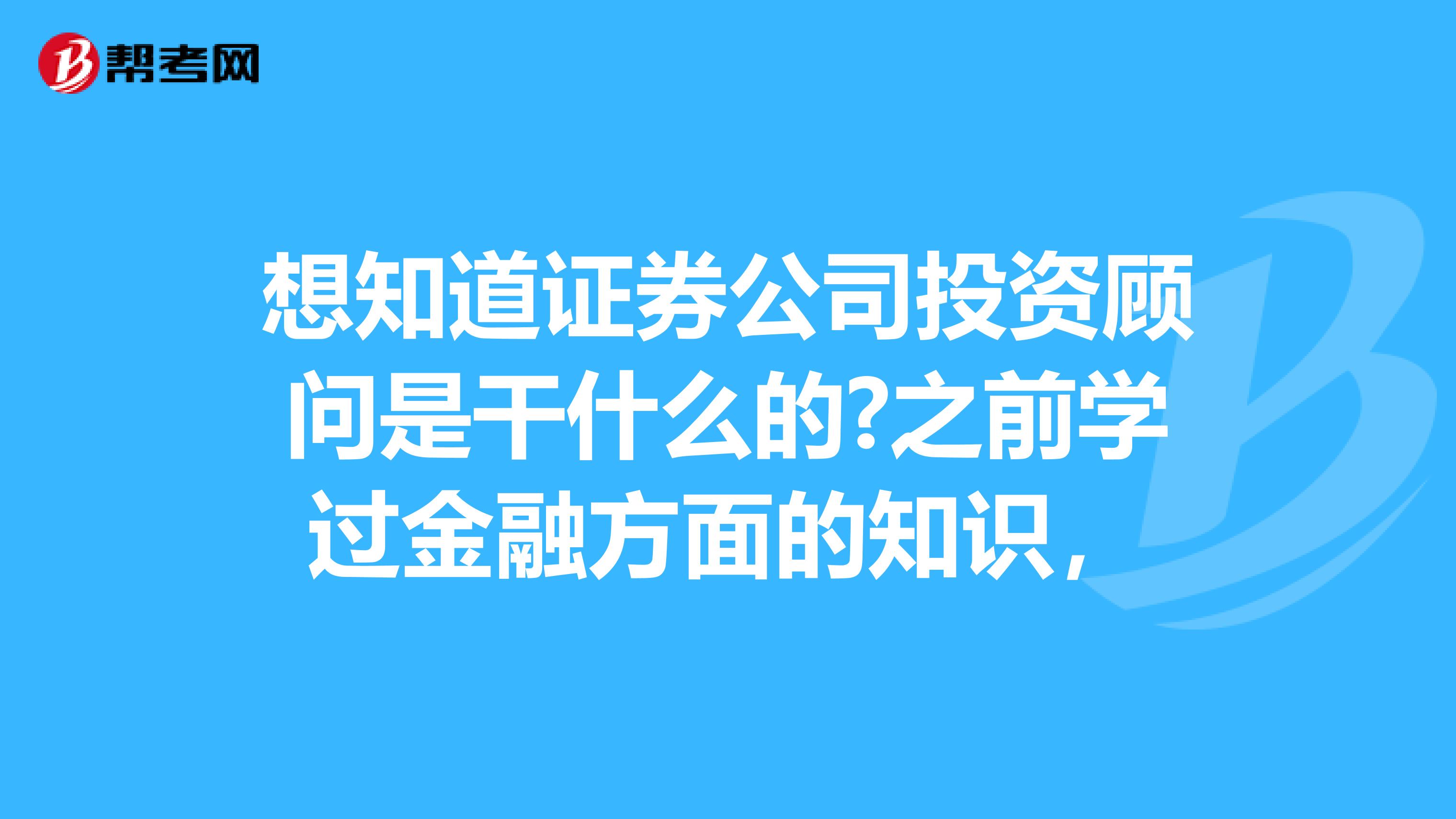 想知道证券公司投资顾问是干什么的?之前学过金融方面的知识，