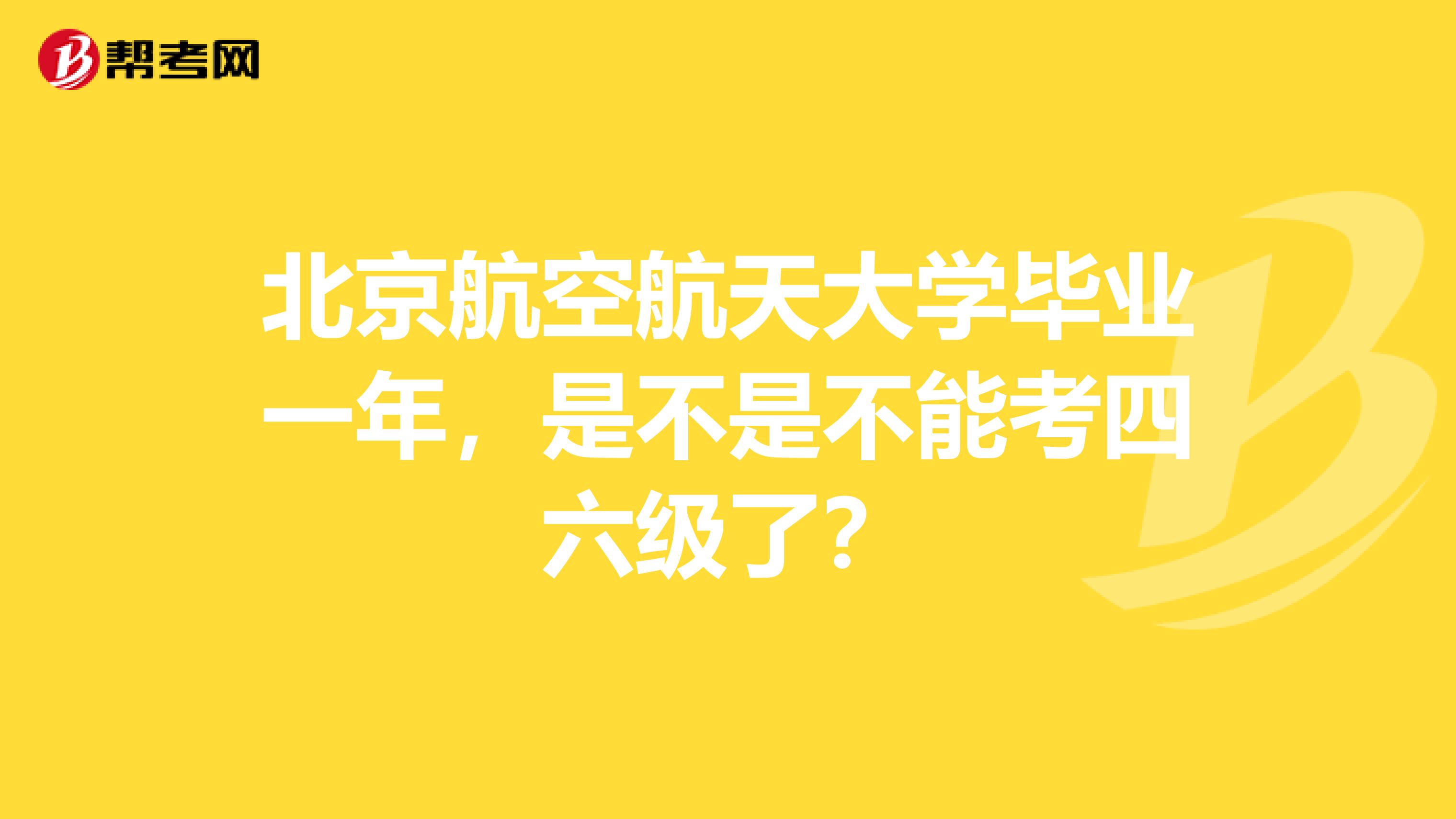 北京航空航天大学毕业一年，是不是不能考四六级了？