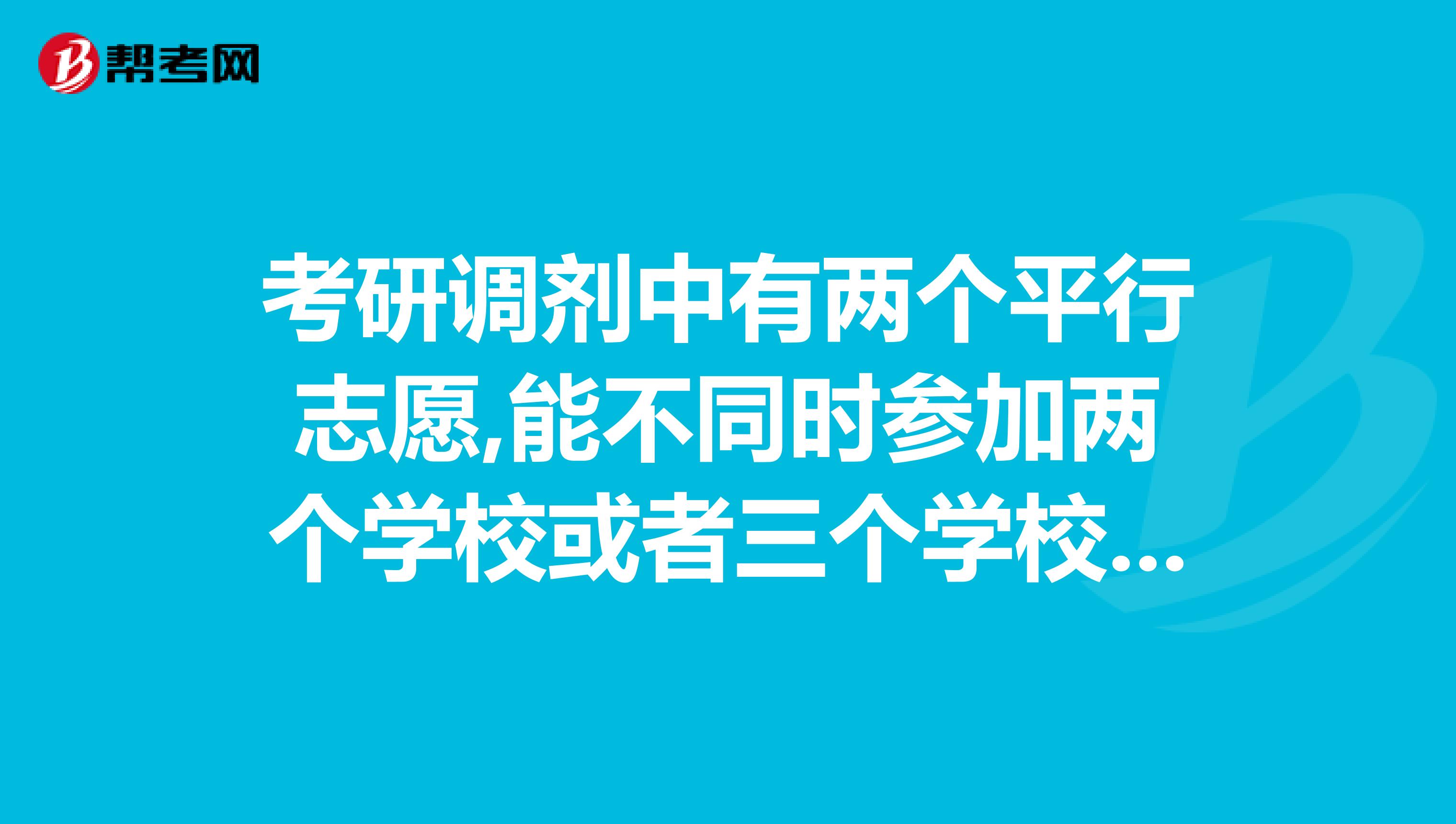 考研调剂中有两个平行志愿,能不同时参加两个学校或者三个学校的复试