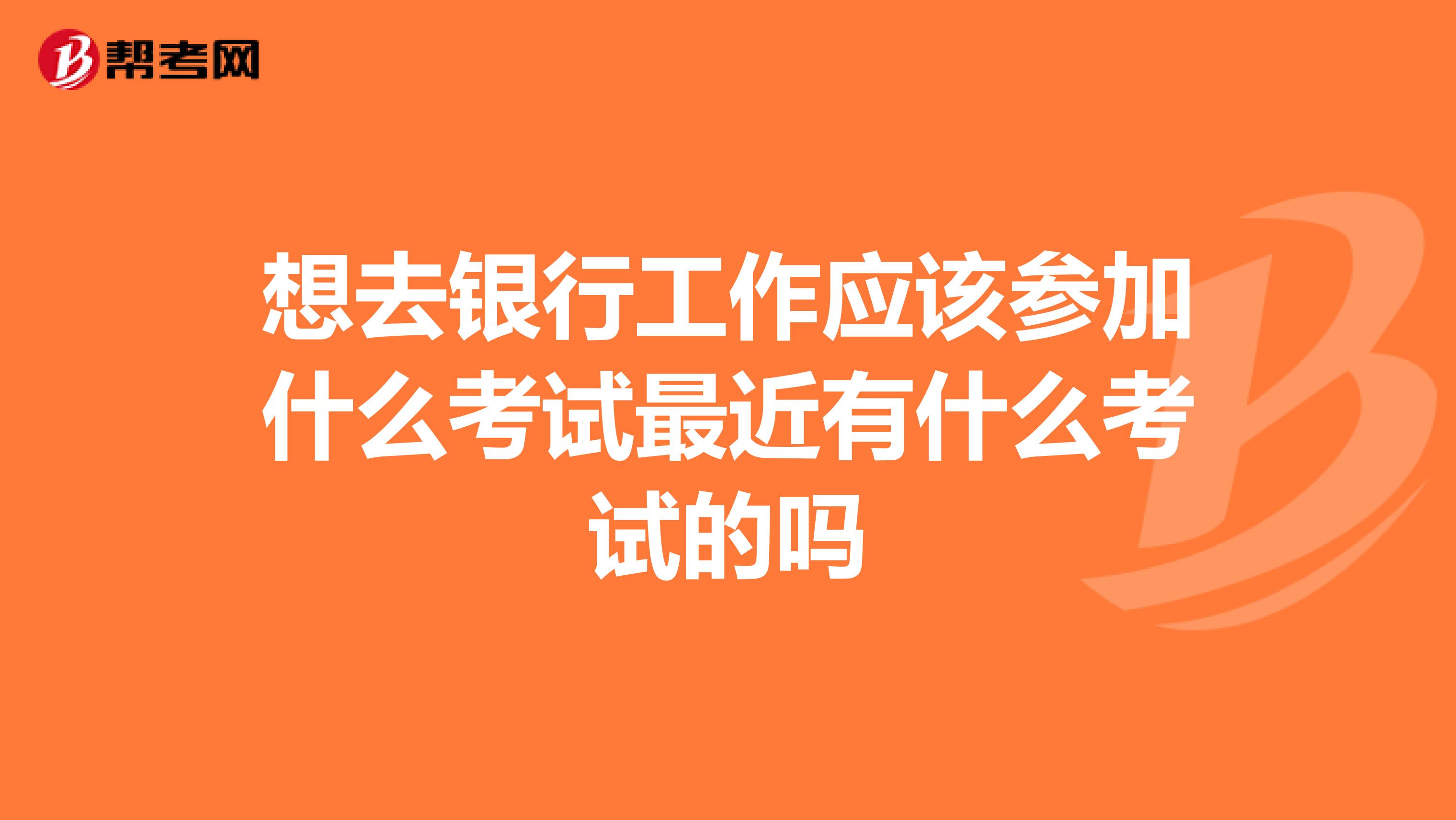 想去银行工作应该参加什么考试最近有什么考试的吗