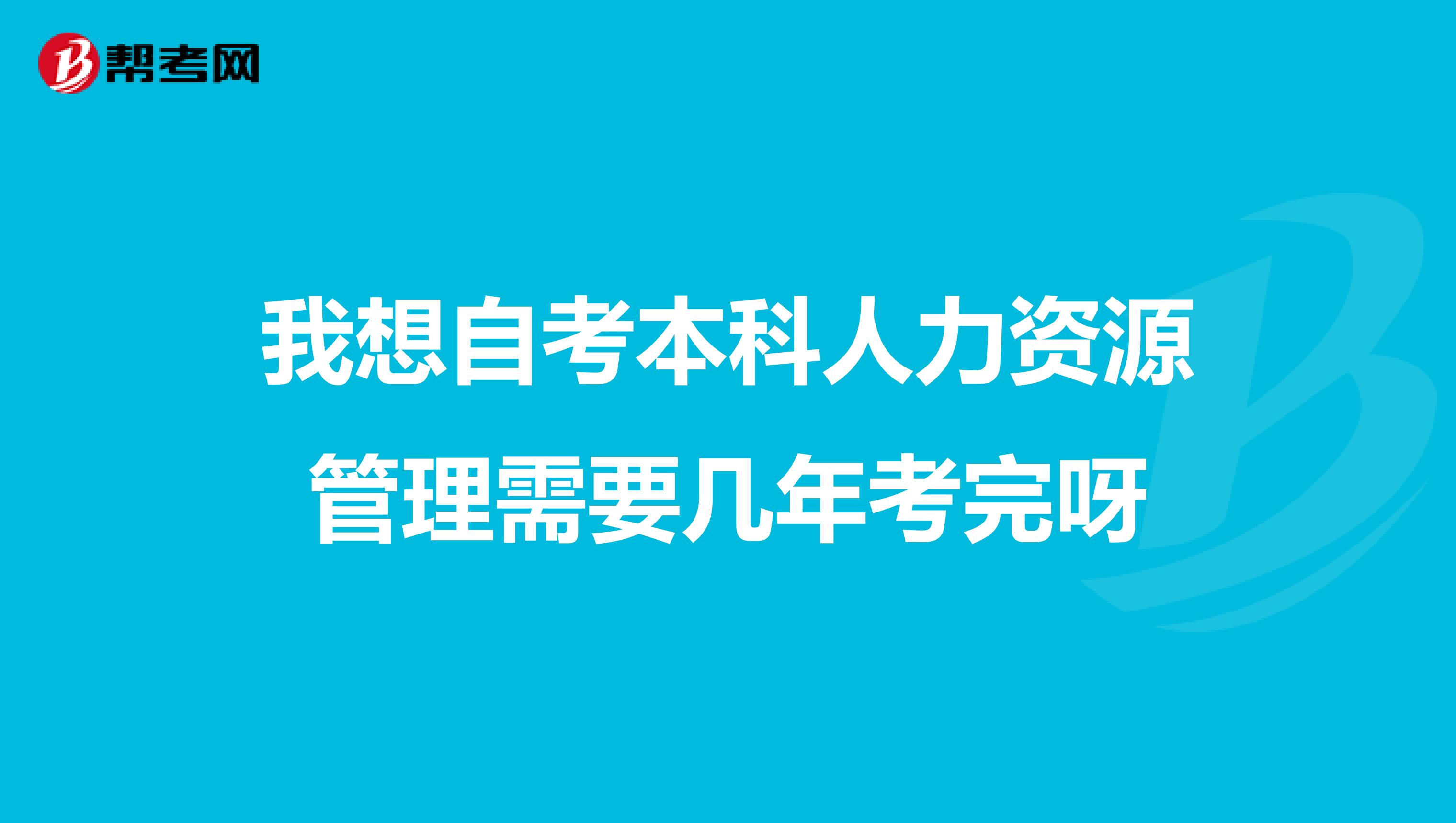 我想自考本科人力资源管理需要几年考完呀