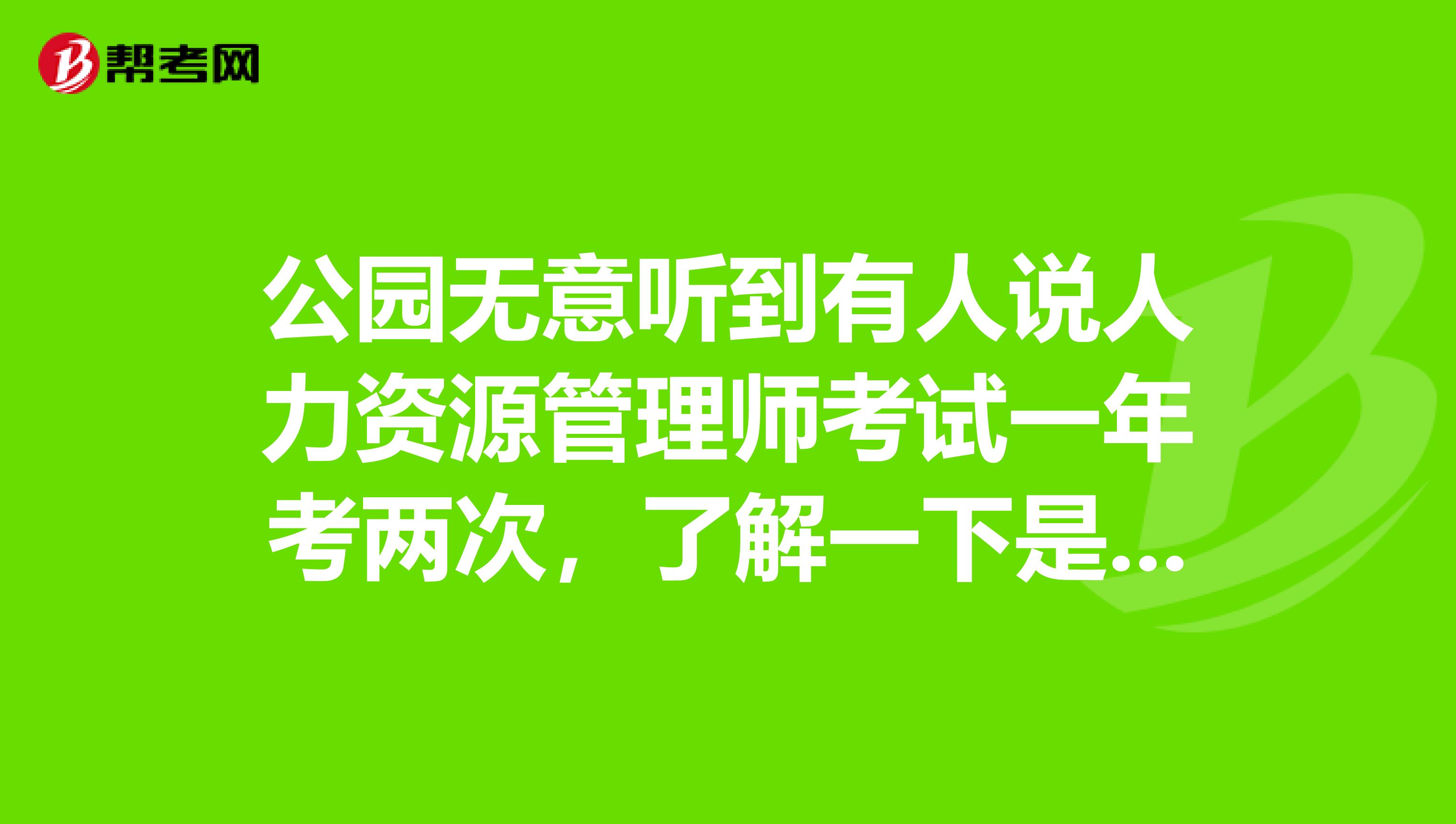 公园无意听到有人说人力资源管理师考试一年考两次，了解一下是具体时间啊？