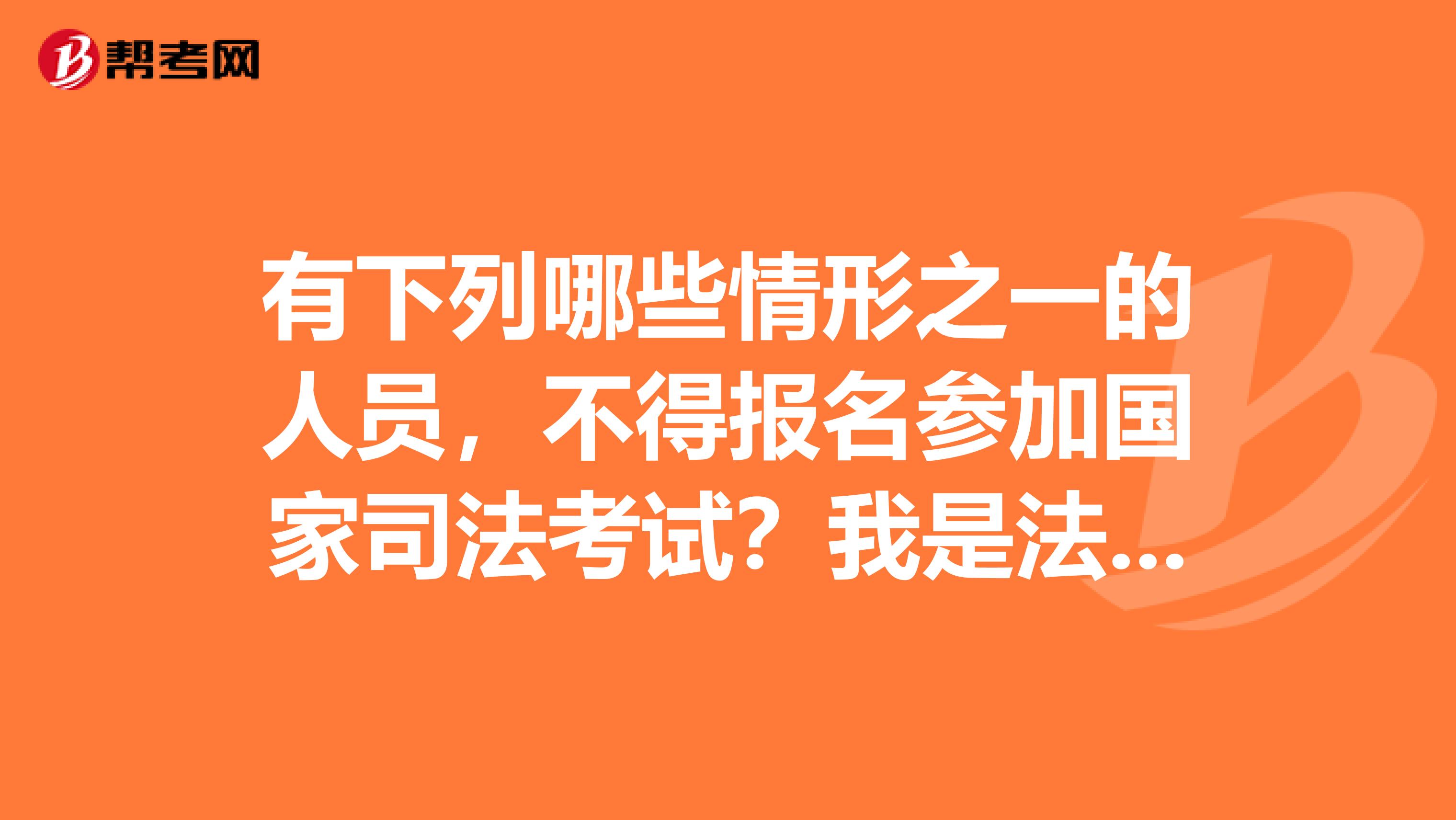 有下列哪些情形之一的人员,不得报名参加国家司法考试?我是法学大三的