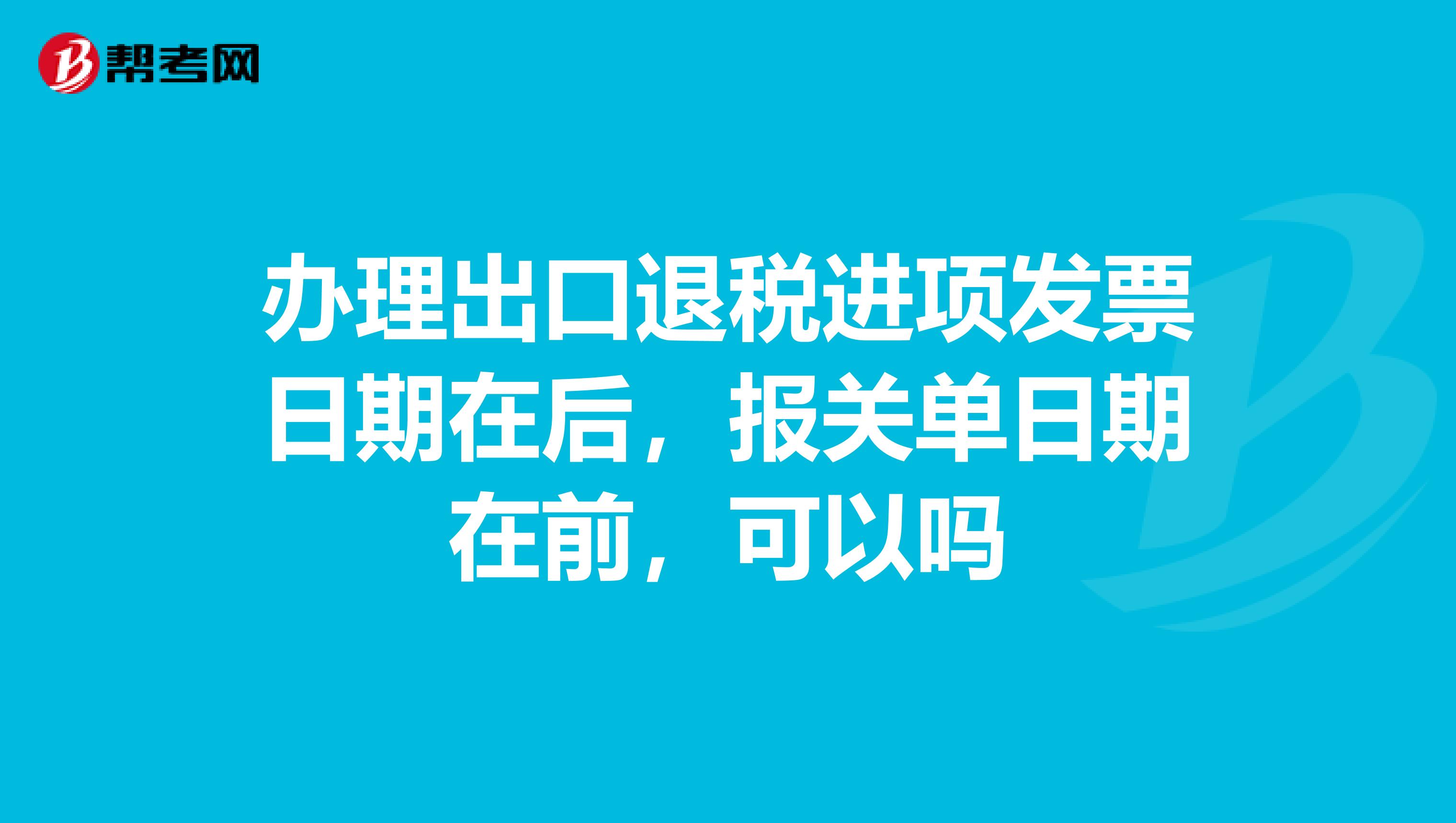 办理出口退税进项发票日期在后,报关单日期在前,可以吗