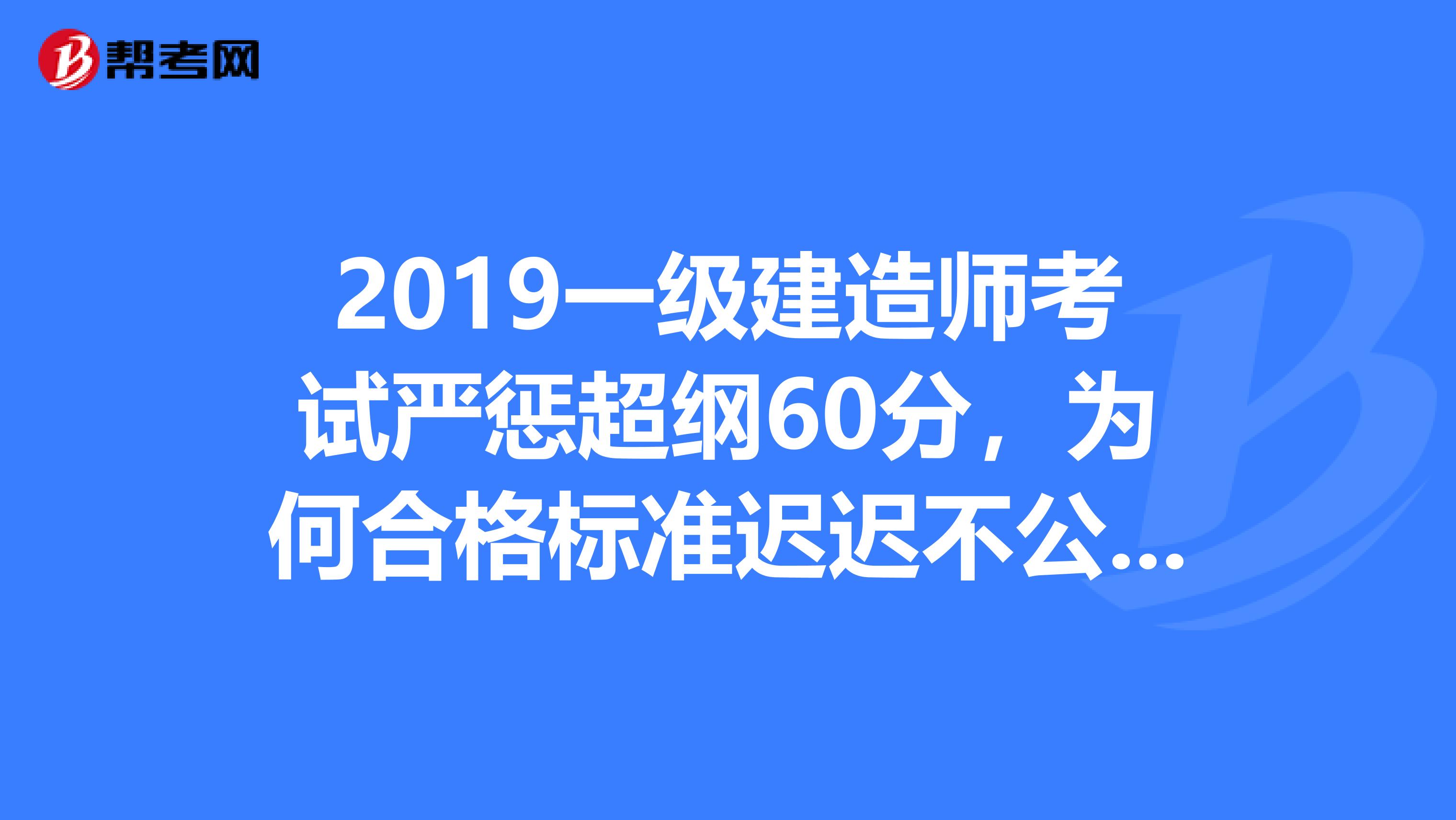 2019一级建造师考试严惩超纲60分，为何合格标准迟迟不公布？