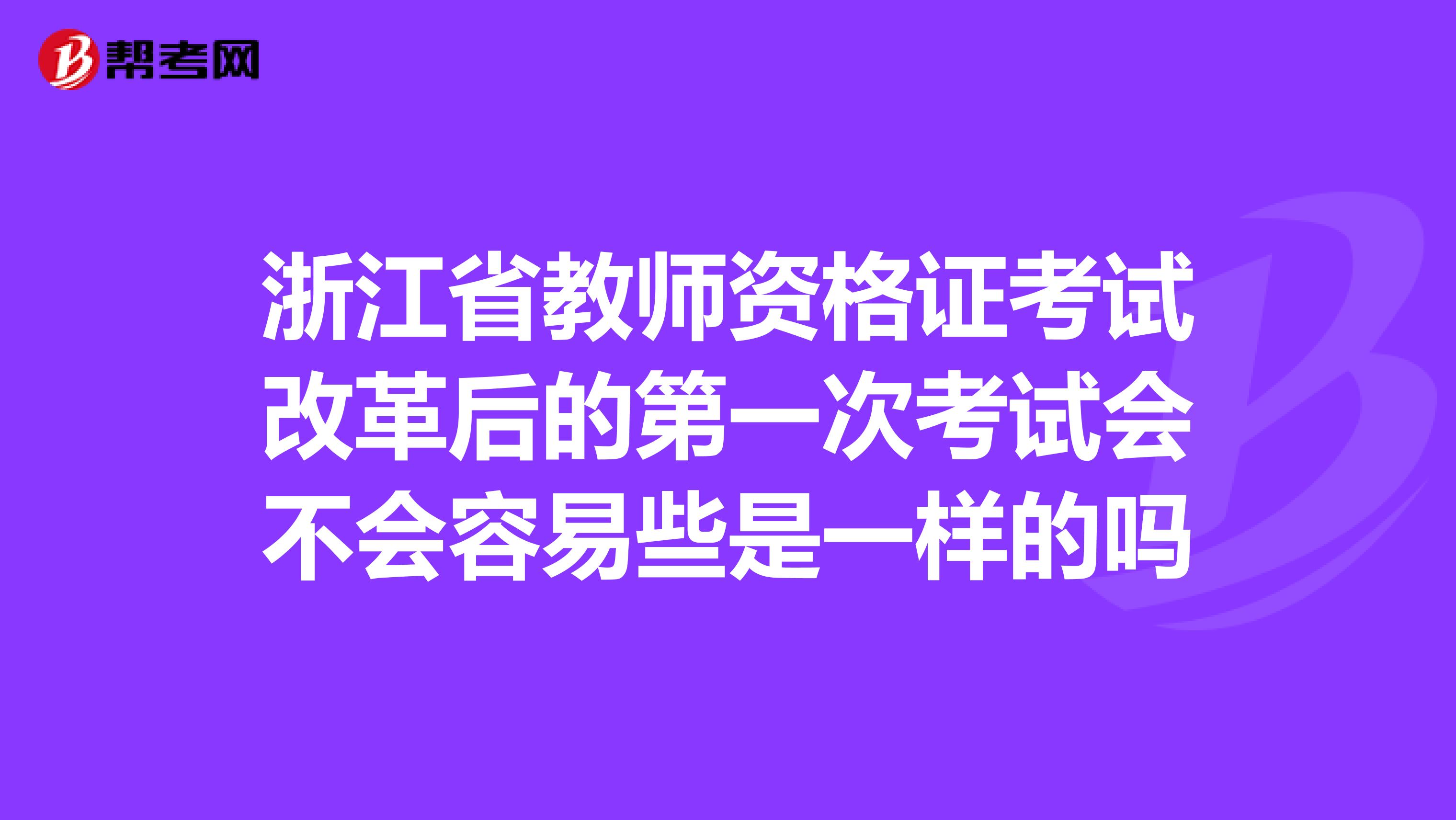 浙江省教师资格证考试改革后的第一次考试会不会容易些是一样的吗
