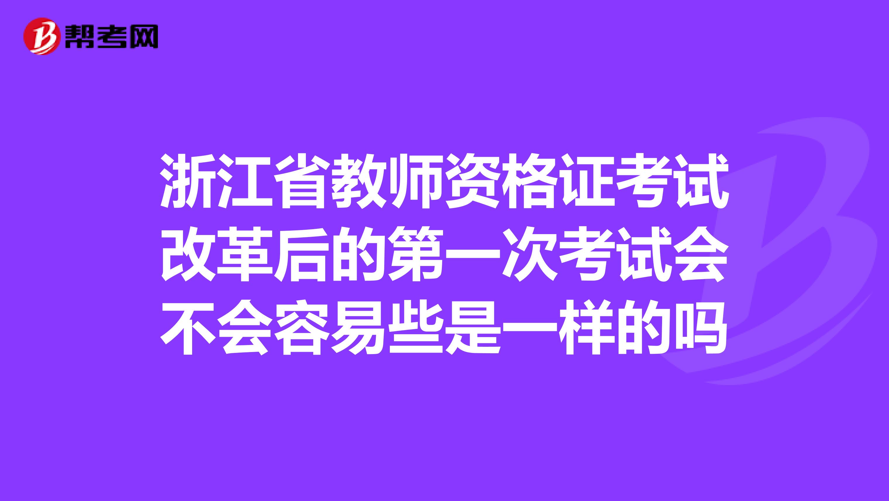 浙江省教师资格证考试改革后的第一次考试会不会容易些是一样的吗