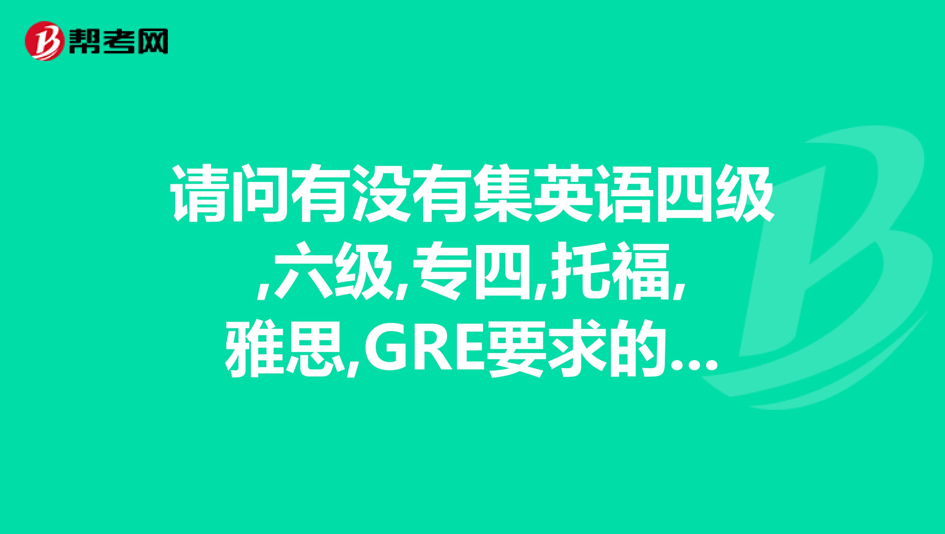 请问有没有集英语四级,六级,专四,托福,雅思,GRE要求的词汇的一本词汇书以及相关阅读材料的书谢谢