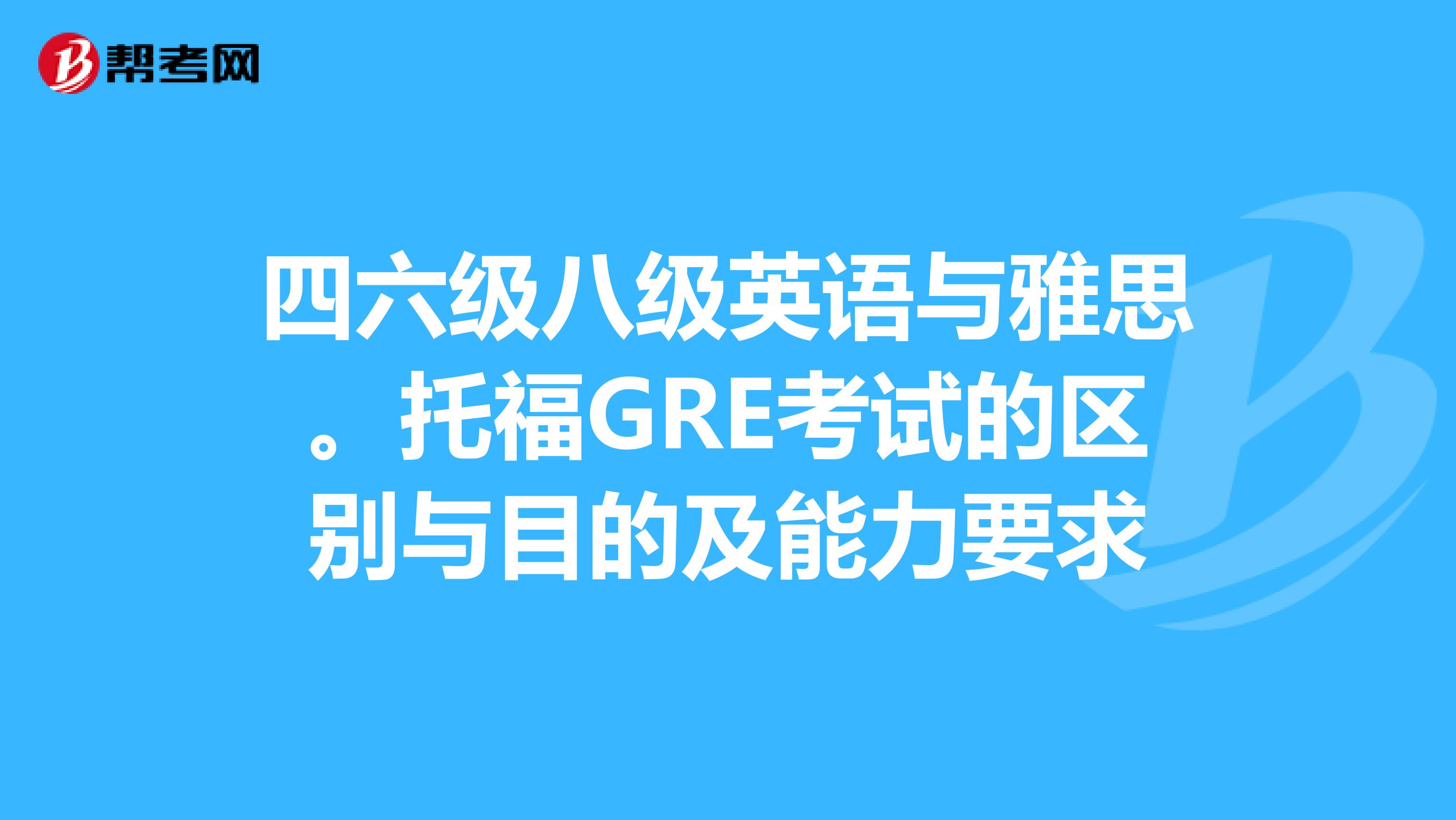 四六級八級英語與雅思。托福GRE考試的區別與目的及能力要求